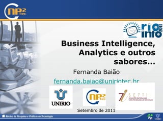 Business Intelligence,
      Analytics e outros
              sabores...
      Fernanda Baião
fernanda.baiao@uniriotec.br



       Setembro de 2011
 