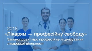 Законопроект про професійне ліцензування 
лікарської діяльності
«Лікарям — професійну свободу»
2018
 