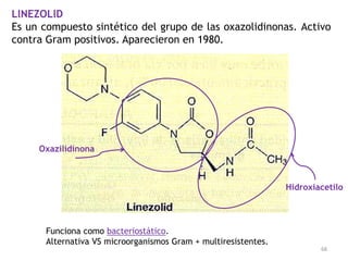 LlNEZOLlD
Es un compuesto sintético del grupo de las oxazolidinonas. Activo
contra Gram positivos. Aparecieron en 1980.




     Oxazilidinona



                                                                Hidroxiacetilo




      Funciona como bacteriostático.
      Alternativa VS microorganismos Gram + multiresistentes.
                                                                        68
 