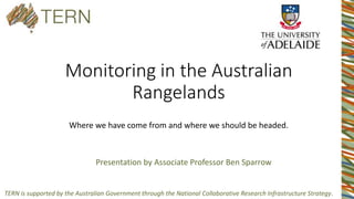 TERN is supported by the Australian Government through the National Collaborative Research Infrastructure Strategy.
Monitoring in the Australian
Rangelands
Where we have come from and where we should be headed.
Presentation by Associate Professor Ben Sparrow
 