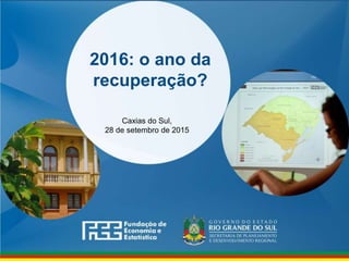 www.fee.rs.gov.br
2016: o ano da
recuperação?
Caxias do Sul,
28 de setembro de 2015
 