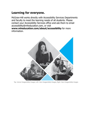Learning for everyone.
McGraw-Hill works directly with Accessibility Services Departments
and faculty to meet the learning needs of all students. Please
contact your Accessibility Services office and ask them to email
accessibility@mheducation.com, or visit
www.mheducation.com/about/accessibility for more
information.
Top: Jenner Images/Getty Images, Left: Hero Images/Getty Images, Right: Hero Images/Getty Images
 