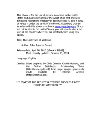 This ebook is for the use of anyone anywhere in the United
States and most other parts of the world at no cost and with
almost no restrictions whatsoever. You may copy it, give it away
or re-use it under the terms of the Project Gutenberg License
included with this ebook or online at www.gutenberg.org. If you
are not located in the United States, you will have to check the
laws of the country where you are located before using this
eBook.
Title: The Lost Fruits of Waterloo
Author: John Spencer Bassett
Release date: April 26, 2016 [eBook #51865]
Most recently updated: October 23, 2024
Language: English
Credits: E-text prepared by Chris Curnow, Charlie Howard, and
the Online Distributed Proofreading Team
(http://www.pgdp.net) from page images generously
made available by Internet Archive
(https://archive.org)
*** START OF THE PROJECT GUTENBERG EBOOK THE LOST
FRUITS OF WATERLOO ***
 