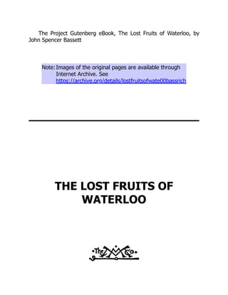 The Project Gutenberg eBook, The Lost Fruits of Waterloo, by
John Spencer Bassett
Note:Images of the original pages are available through
Internet Archive. See
https://archive.org/details/lostfruitsofwate00bassrich
THE LOST FRUITS OF
WATERLOO
 