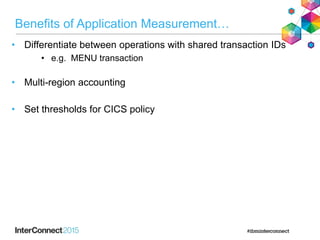 Benefits of Application Measurement…
• Differentiate between operations with shared transaction IDs
• e.g. MENU transaction
• Multi-region accounting
• Set thresholds for CICS policy
 