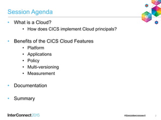 Session Agenda
• What is a Cloud?
• How does CICS implement Cloud principals?
• Benefits of the CICS Cloud Features
• Platform
• Applications
• Policy
• Multi-versioning
• Measurement
• Documentation
• Summary
2
 