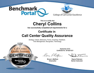 DaynePetersen
SeniorInstructor
BruceLBelfiore
Chancellor
hassuccessfullycompletedallrequirementsfora
Certificatein
CallCenterQualityAssurance
Strategy,Culture,Behaviors,Forms,Coaching,Feedback,
TimeManagement,Recognition,Technology
CherylCollins
Thisistocertifythat
 