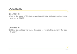 Question 1:
What is the value of OSS as percentage of total software and services
market in 2010?
Question 2:
Quizzzzzzz
Question 2:
Did this percentage increase, decrease or remain the same in the past
5 years?
No. 14
 