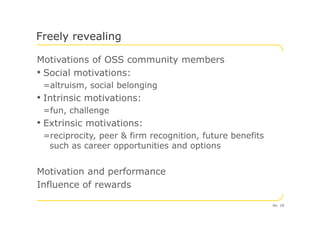 Motivations of OSS community members
• Social motivations:
=altruism, social belonging
• Intrinsic motivations:
=fun, challenge
Freely revealing
=fun, challenge
• Extrinsic motivations:
=reciprocity, peer & firm recognition, future benefits
such as career opportunities and options
Motivation and performance
Influence of rewards
No. 18
 