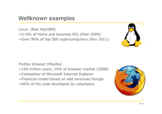 Linux (Red Hat/IBM)
=5–6% of home and business PCs (Febr 2009)
=Over 90% of top 500 supercomputers (Nov 2011)
Wellknown examples
Firefox browser (Mozilla)
=150 million users, 15% of browser market (2008)
=Competitor of Microsoft Internet Explorer
=Financial model based on add revenues Google
=40% of the code developed by volunteers
No. 8
 
