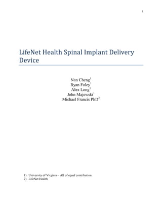 1
LifeNet Health Spinal Implant Delivery
Device
Nan Cheng1
Ryan Foley1
Alex Long1
John Majewski1
Michael Francis PhD2
1) University of Virginia – All of equal contribution
2) LifeNet Health
 