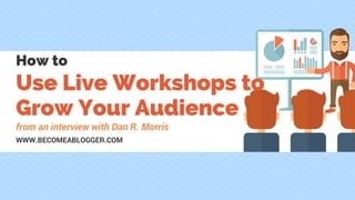 Use Live Workshops to
Grow Your Audience
How to
from an interview with Dan R Morris
WWW.BECOMEABLOGGER.COM
 