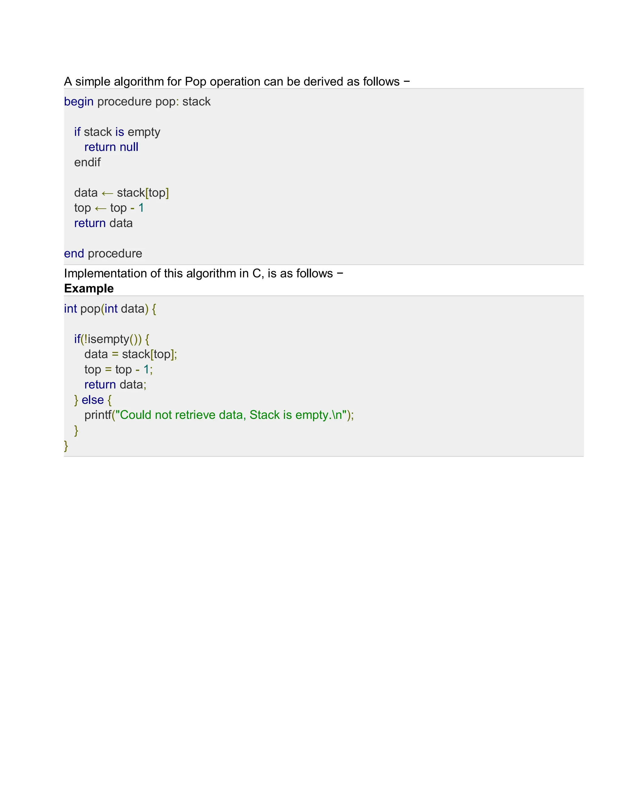 A simple algorithm for Pop operation can be derived as follows −
begin procedure pop: stack
if stack is empty
return null
endif
data ← stack[top]
top ← top - 1
return data
end procedure
Implementation of this algorithm in C, is as follows −
Example
int pop(int data) {
if(!isempty()) {
data = stack[top];
top = top - 1;
return data;
} else {
printf("Could not retrieve data, Stack is empty.n");
}
}
 