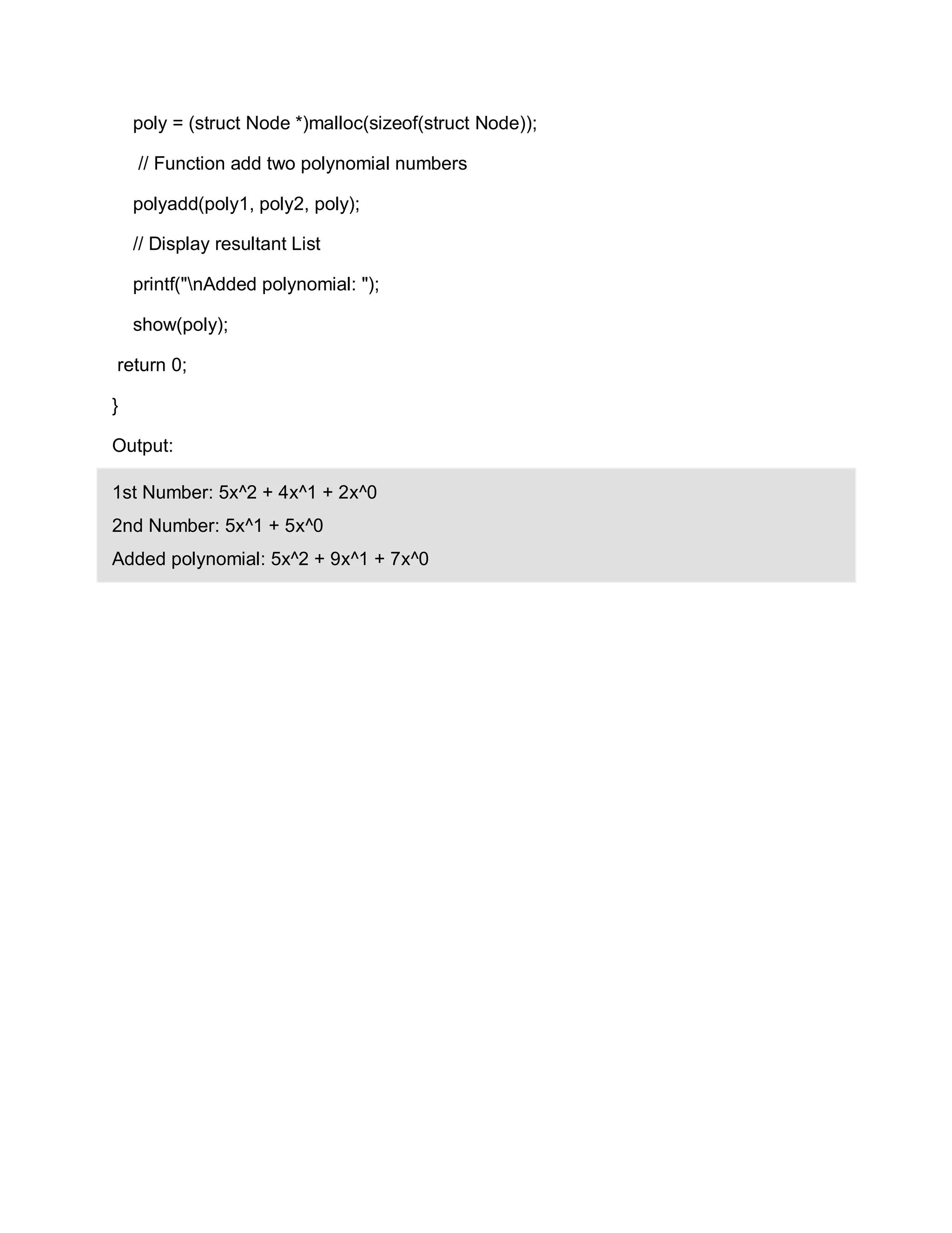 poly = (struct Node *)malloc(sizeof(struct Node));
// Function add two polynomial numbers
polyadd(poly1, poly2, poly);
// Display resultant List
printf("nAdded polynomial: ");
show(poly);
return 0;
}
Output:
1st Number: 5x^2 + 4x^1 + 2x^0
2nd Number: 5x^1 + 5x^0
Added polynomial: 5x^2 + 9x^1 + 7x^0
 