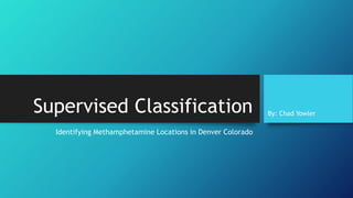 Supervised Classification
Identifying Methamphetamine Locations in Denver Colorado
By: Chad Yowler
 