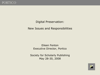Digital Preservation:

New Issues and Responsibilities




         Eileen Fenton
   Executive Director, Portico

 Society for Scholarly Publishing
        May 28-30, 2008
 