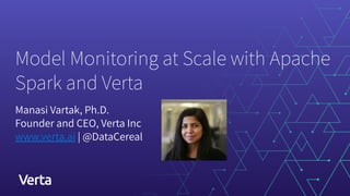 Model Monitoring at Scale with Apache
Spark and Verta
Manasi Vartak, Ph.D.
Founder and CEO, Verta Inc
www.verta.ai | @DataCereal
 