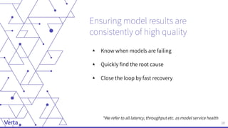 ▴ Know when models are failing
▴ Quickly ﬁnd the root cause
▴ Close the loop by fast recovery
10
Ensuring model results ar...