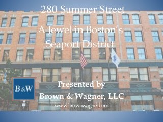 280 Summer Street
A Jewel in Boston’s
Seaport District
Presented by
Brown & Wagner, LLC
www.brownwagner.com
 