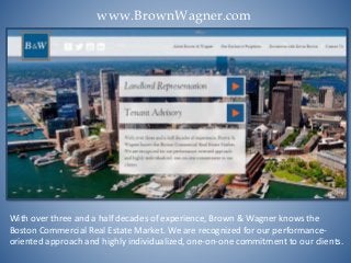 www.BrownWagner.com
With over three and a half decades of experience, Brown & Wagner knows the
Boston Commercial Real Estate Market. We are recognized for our performance-
oriented approach and highly individualized, one-on-one commitment to our clients.
 