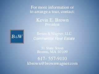 For more information or
to arrange a tour, contact:
Kevin E. Brown
President
31 State Street
Boston, MA 02109
617- 557-9110
kbrown@brownwagner.com
Brown & Wagner, LLC
Commercial Real Estate
 