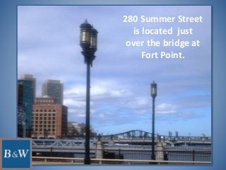 280 Summer Street
is located just
over the bridge at
Fort Point.
 