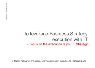 .

Copyright 2012 COMMUNICATE!

To leverage Business Strategy
execution with IT!
- Focus on the execution of you IT Strategy!

!!
By

Martin Palmgren, IT Strategy and Transformation Executive @ .COMMUNICATE
1	
  

 