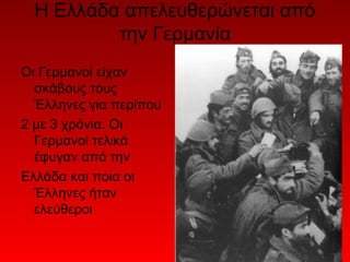 Η Ελλάδα απελευθερώνεται από
          την Γερμανία
Οι Γερμανοί είχαν
  σκάβους τους
  Έλληνες για περίπου
2 με 3 χρόνια. Οι
  Γερμανοί τελικά
  έφυγαν από την
Ελλάδα και ποια οι
  Έλληνες ήταν
  ελεύθεροι
 