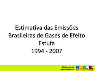 Estimativa das Emissões
Brasileiras de Gases de Efeito
             Estufa
         1994 - 2007

                     Ministério do
                    Meio Ambiente
 