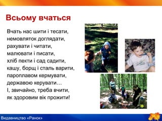 Видавництво «Ранок»
Всьому вчаться
Вчать нас шити і тесати,
немовляток доглядати,
рахувати і читати,
малювати і писати,
хліб пекти і сад садити,
кашу, борщ і сталь варити,
пароплавом кермувати,
державою керувати…
І, звичайно, треба вчити,
як здоровим вік прожити!
 