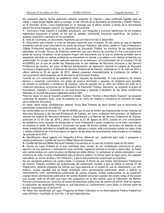 Miércoles 28 de octubre de 2015 DIARIO OFICIAL (Segunda Sección) 15
Sin excepción alguna, los/las aspirantes deberán presentar en original o copia certificada legibles para su
cotejo y copia simple legible para su entrega, en las oficinas de la Secretaría de Hacienda y Crédito Público,
en el domicilio, fecha y hora establecidos en el mensaje que al efecto reciban a través de la herramienta
electrónica www.trabajaen.gob.mx, los siguientes documentos:
1.- Currículum Vítae máximo 3 cuartillas actualizado, con fotografía y números telefónicos de los empleos
registrados incluyendo el actual, en los que se detallen claramente, funciones específicas, del puesto o
puestos ocupado/s y periodo/s en el cual laboró.
2.- Acta de nacimiento y/o documento migratorio que permita la función a desarrollar.
3.- Documento que acredite el nivel de estudios requerido para el puesto. En los casos en que el requisito
académico sea de nivel Licenciatura con grado de avance Titulado/a, sólo serán válidos el Título Profesional o
Cédula Profesional registrados en la Secretaría de Educación Pública, en términos de las disposiciones
aplicables; el Comité Técnico de Selección determinó que para efectos de acreditar el nivel Licenciatura con
grado de avance Titulado/a, no se aceptará ningún otro documento con el que se pretenda acreditar que la
expedición del título y/o cédula profesional se encuentran en trámite y se refiera a uno distinto al descrito con
anterioridad. En el caso de haber realizado estudios en el extranjero, de conformidad con el numeral 175 del
ACUERDO por el que se emiten las Disposiciones en las materias de Recursos Humanos y del Servicio
Profesional de Carrera, así como el Manual Administrativo de Aplicación General en materia de Recursos
Humanos y Organización y el Manual del Servicio Profesional de Carrera, publicado el 12 de Julio de 2010 y
última reforma el 23 de agosto de 2013, deberá presentar invariablemente la constancia de validez o
reconocimiento oficial expedido por la Secretaría de Educación Pública.
Cuando en una convocatoria se establezca como requisito de escolaridad, el nivel académico de carrera
técnica o comercial, Licenciatura con grado de avance terminado o pasante, se aceptará para acreditar
tal carácter el certificado o constancia de estudios, carta de pasante con el 100% de créditos con sello de la
institución educativa reconocida por la Secretaría de Educación Pública. Asimismo, se aceptará el grado de
licenciatura, maestría o doctorado en el nivel terminado o pasante o titulada/o en las áreas académicas
definidas en el perfil del puesto registrados ante la SEP.
Para los casos en que el requisito académico señale “Carrera Técnica o Nivel Medio Superior” se aceptará
certificado de estudios, título, carta de pasante con el 100% de créditos o constancia de estudios con sello
de la Institución Educativa.
En estos casos los/as candidatos/as deberán firmar Bajo Protesta de decir Verdad que el documento de
escolaridad presentado es auténtico.
De conformidad con el numeral 175 del ACUERDO por el que se emiten las Disposiciones en las materias de
Recursos Humanos y del Servicio Profesional de Carrera, así como el Manual Administrativo de Aplicación
General en materia de Recursos Humanos y Organización y el Manual del Servicio Profesional de Carrera,
publicado el 12 de Julio de 2010 y última reforma el 23 de agosto de 2013, cuando en una convocatoria
se establezca como requisito de escolaridad el Título Profesional o grado académico en el nivel Licenciatura,
se aceptará el grado de Maestría o Doctorado con grado de avance titulado, terminado y/o pasante en las
áreas académicas definidas en el perfil del puesto, siempre y cuando, el/la concursante cuente con algún título
o cédula profesional de nivel licenciatura en alguna de las áreas de conocimientos relacionadas en el catálogo
de carreras de la SFP.
4.- Identificación oficial vigente con fotografía y firma, debiendo ser: credencial para votar o pasaporte o
cédula profesional o Cartilla del Servicio Militar Nacional Liberada.
5.- Cartilla del Servicio Militar Nacional Liberada (únicamente en el caso de hombres hasta los 45 años).
6.- Escrito de Carta Protesta en el que manifieste decir verdad, de ser ciudadano/a mexicano/a en pleno
ejercicio de sus derechos o extranjero/a cuya condición migratoria permita la función a desarrollar; no haber
sido sentenciado/a con pena privativa de libertad por delito doloso; no pertenecer al estado eclesiástico o ser
ministro/a de culto; no estar inhabilitado/a para el servicio público, no formar parte de algún juicio, de cualquier
naturaleza, en contra de ésta u otra Institución; y que la documentación presentada es auténtica.
No ser servidor/a público/a de carrera titular ni eventual. A efecto de que los/las Servidores/as Públicos/as
de Carrera Titulares acrediten las evaluaciones del desempeño anuales a que se refiere el artículo 47 del
Reglamento, deberán presentar las últimas que haya aplicado en el puesto en que se desempeña o en otro
anterior, incluso aquellas que se hayan practicado como servidores/as públicos/as, previo a obtener su
nombramiento como servidores/as públicas/as de carrera titulares. Dichas evaluaciones no se requerirán
cuando los/as servidores/as públicos/as de carrera titulares concursen puestos del mismo rango al del puesto
que ocupen (solo en el caso que haya sido evaluado/a en el año anterior para la Valoración del Mérito).
Para las promociones por concurso de los/as servidores/as públicos/as de carrera de primer nivel de ingreso,
la evaluación del desempeño mediante la cual obtuvieron su nombramiento como titular no formará parte de
las dos requeridas por el artículo 47.
No haber sido beneficiado por algún Programa de Retiro Voluntario en la Administración Pública Federal (en
caso afirmativo manifestar en qué año, y en qué dependencia).
 