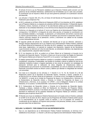 Miércoles 28 de octubre de 2015 DIARIO OFICIAL (Primera Sección) 23
IV. El artículo 33 de la Ley de Planeación establece que el Ejecutivo Federal podrá convenir con los
gobiernos de las entidades federativas, satisfaciendo las formalidades que en cada caso procedan,
la coordinación que se requiera a efecto de que esos gobiernos participen en la planeación nacional
del desarrollo.
V. Los artículos 3, fracción XXI, 29 y 30 y el Anexo 25 del Decreto de Presupuesto de Egresos de la
Federación para el Ejercicio Fisc
VI. al 2015, publicado en el Diario Oficial de la Federación (DOF) el 3 de diciembre de 2014, establecen
que el Programa Hábitat es un programa de subsidios del Ramo Administrativo 15 Desarrollo Agrario,
Territorial y Urbano. Asimismo, el artículo 31 de este Decreto señala que los subsidios federales se
destinarán en las entidades federativas, en los términos de las disposiciones aplicables.
VII. Conforme a lo dispuesto en el artículo 41 de la Ley Orgánica de la Administración Pública Federal,
corresponde a “LA SEDATU”, el despacho de entre otros asuntos, el impulsar en coordinación con
las autoridades estatales y municipales, la planeación y el ordenamiento del territorio nacional para
su máximo aprovechamiento, con la formulación de políticas que armonicen el desarrollo urbano con
criterios uniformes respecto de la planeación, control y crecimiento con calidad de las ciudades
y zonas metropolitanas del país.
VIII. El segundo párrafo del artículo 5o. transitorio del Decreto por el que se reforman, adicionan y
derogan diversas disposiciones de la Ley Orgánica de la Administración Pública Federal, publicado
en el Diario Oficial de la Federación el 2 de enero de 2013, establece “Las menciones contenidas en
otras leyes, reglamentos y en general en cualquier otra disposición, respecto de las Secretarías
cuyas funciones se reforman por virtud de este Decreto, se entenderán referidas a las dependencias
que, respectivamente, adquieren tales funciones”.
IX. El 31 de diciembre de 2014, se publicó en el Diario Oficial de la Federación el Acuerdo de la
Secretaría de Desarrollo Agrario, Territorial y Urbano por el que se emiten las Reglas de Operación
del Programa Hábitat para el Ejercicio Fiscal 2015, en lo sucesivo “Las Reglas de Operación”.
X. El objetivo general del Programa Hábitat es contribuir a consolidar ciudades compactas, productivas,
competitivas, incluyentes y sustentables, que faciliten la movilidad y eleven la calidad de vida de sus
habitantes mediante el apoyo a hogares asentados en las zonas de actuación con estrategias de
planeación territorial para la realización de obras integrales de infraestructura básica y
complementaria que promuevan la conectividad y accesibilidad; así como la dotación de Centros de
Desarrollo Comunitario donde se ofrecen cursos y talleres que atienden la integralidad del individuo
y la comunidad.
XI. Con base en lo dispuesto en los artículos 2, 7, fracción X, 9, 13, 16, 35, fracción III y 36 del
Reglamento Interior de la Secretaría de Desarrollo Agrario, Territorial y Urbano, publicado el 2
de abril de 2013 en el Diario Oficial de la Federación, y el artículo 24 de “Las Reglas de Operación”,
“LA SEDATU”, a través de la Unidad de Programas de Apoyo a la Infraestructura y Servicios de
la Subsecretaría de Desarrollo Urbano y Vivienda, la Unidad de Programas de Apoyo a la
Infraestructura y Servicios, en lo sucesivo “LA UPAIS”, y de la Delegación Estatal en la entidad
federativa, en lo sucesivo “LA DELEGACIÓN”, instrumenta el Programa Hábitat.
XII. El C. Subsecretario de Desarrollo Urbano y Vivienda de la Secretaría de Desarrollo Agrario,
Territorial y Urbano, mediante el Oficio de Distribución de Subsidios del Programa Hábitat,
V/500/SDUV/019/2015, de fecha 13 de febrero de 2015, comunicó a los delegados estatales de esta
Secretaría la distribución de los subsidios federales del Programa Hábitat por vertiente y entidad
federativa para el ejercicio fiscal 2015.
XIII. El Decreto por el que se establece el Sistema Nacional para la Cruzada contra el Hambre, publicado
en el DOF el 22 de enero de 2013, dispone que los Programas del Gobierno Federal podrán apoyar
en la instrumentación de la Cruzada contra el Hambre, y con el propósito de contribuir al
cumplimiento de sus objetivos, el Programa dará prioridad a las personas, familias, zonas y ciudades
que para tales fines se determinen.
DECLARACIONES
DECLARA “LA SEDATU”, POR CONDUCTO DE SUS REPRESENTANTES:
I. Que es una dependencia de la Administración Pública Federal Centralizada, en términos de lo
establecido en los artículos 1, 2, fracción I y 26 de la Ley Orgánica de la Administración Pública Federal.
 
