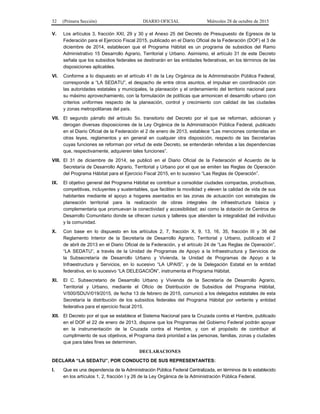 32 (Primera Sección) DIARIO OFICIAL Miércoles 28 de octubre de 2015
V. Los artículos 3, fracción XXI, 29 y 30 y el Anexo 25 del Decreto de Presupuesto de Egresos de la
Federación para el Ejercicio Fiscal 2015, publicado en el Diario Oficial de la Federación (DOF) el 3 de
diciembre de 2014, establecen que el Programa Hábitat es un programa de subsidios del Ramo
Administrativo 15 Desarrollo Agrario, Territorial y Urbano. Asimismo, el artículo 31 de este Decreto
señala que los subsidios federales se destinarán en las entidades federativas, en los términos de las
disposiciones aplicables.
VI. Conforme a lo dispuesto en el artículo 41 de la Ley Orgánica de la Administración Pública Federal,
corresponde a “LA SEDATU”, el despacho de entre otros asuntos, el impulsar en coordinación con
las autoridades estatales y municipales, la planeación y el ordenamiento del territorio nacional para
su máximo aprovechamiento, con la formulación de políticas que armonicen el desarrollo urbano con
criterios uniformes respecto de la planeación, control y crecimiento con calidad de las ciudades
y zonas metropolitanas del país.
VII. El segundo párrafo del artículo 5o. transitorio del Decreto por el que se reforman, adicionan y
derogan diversas disposiciones de la Ley Orgánica de la Administración Pública Federal, publicado
en el Diario Oficial de la Federación el 2 de enero de 2013, establece “Las menciones contenidas en
otras leyes, reglamentos y en general en cualquier otra disposición, respecto de las Secretarías
cuyas funciones se reforman por virtud de este Decreto, se entenderán referidas a las dependencias
que, respectivamente, adquieren tales funciones”.
VIII. El 31 de diciembre de 2014, se publicó en el Diario Oficial de la Federación el Acuerdo de la
Secretaría de Desarrollo Agrario, Territorial y Urbano por el que se emiten las Reglas de Operación
del Programa Hábitat para el Ejercicio Fiscal 2015, en lo sucesivo “Las Reglas de Operación”.
IX. El objetivo general del Programa Hábitat es contribuir a consolidar ciudades compactas, productivas,
competitivas, incluyentes y sustentables, que faciliten la movilidad y eleven la calidad de vida de sus
habitantes mediante el apoyo a hogares asentados en las zonas de actuación con estrategias de
planeación territorial para la realización de obras integrales de infraestructura básica y
complementaria que promuevan la conectividad y accesibilidad; así como la dotación de Centros de
Desarrollo Comunitario donde se ofrecen cursos y talleres que atienden la integralidad del individuo
y la comunidad.
X. Con base en lo dispuesto en los artículos 2, 7, fracción X, 9, 13, 16, 35, fracción III y 36 del
Reglamento Interior de la Secretaría de Desarrollo Agrario, Territorial y Urbano, publicado el 2
de abril de 2013 en el Diario Oficial de la Federación, y el artículo 24 de “Las Reglas de Operación”,
“LA SEDATU”, a través de la Unidad de Programas de Apoyo a la Infraestructura y Servicios de
la Subsecretaría de Desarrollo Urbano y Vivienda, la Unidad de Programas de Apoyo a la
Infraestructura y Servicios, en lo sucesivo “LA UPAIS”, y de la Delegación Estatal en la entidad
federativa, en lo sucesivo “LA DELEGACIÓN”, instrumenta el Programa Hábitat.
XI. El C. Subsecretario de Desarrollo Urbano y Vivienda de la Secretaría de Desarrollo Agrario,
Territorial y Urbano, mediante el Oficio de Distribución de Subsidios del Programa Hábitat,
V/500/SDUV/019/2015, de fecha 13 de febrero de 2015, comunicó a los delegados estatales de esta
Secretaría la distribución de los subsidios federales del Programa Hábitat por vertiente y entidad
federativa para el ejercicio fiscal 2015.
XII. El Decreto por el que se establece el Sistema Nacional para la Cruzada contra el Hambre, publicado
en el DOF el 22 de enero de 2013, dispone que los Programas del Gobierno Federal podrán apoyar
en la instrumentación de la Cruzada contra el Hambre, y con el propósito de contribuir al
cumplimiento de sus objetivos, el Programa dará prioridad a las personas, familias, zonas y ciudades
que para tales fines se determinen.
DECLARACIONES
DECLARA “LA SEDATU”, POR CONDUCTO DE SUS REPRESENTANTES:
I. Que es una dependencia de la Administración Pública Federal Centralizada, en términos de lo establecido
en los artículos 1, 2, fracción I y 26 de la Ley Orgánica de la Administración Pública Federal.
 