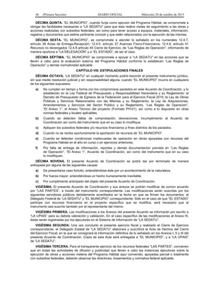 46 (Primera Sección) DIARIO OFICIAL Miércoles 28 de octubre de 2015
DÉCIMA QUINTA. “EL MUNICIPIO”, cuando funja como ejecutor del Programa Hábitat, se compromete a
otorgar las facilidades necesarias a “LA SEDATU” para que ésta realice visitas de seguimiento a las obras y
acciones realizadas con subsidios federales, así como para tener acceso a equipos, materiales, información,
registros y documentos que estime pertinente conocer y que estén relacionados con la ejecución de las mismas.
DÉCIMA SEXTA. “EL MUNICIPIO”, se compromete a atender lo señalado en los numerales 12.4.7,
artículo 39 Actas de Entrega-Recepción; 12.4.5, artículo 37 Avances Físico-Financieros; 12.4.9, artículo 41
Recursos no devengados 12.4.8 artículo 40 Cierre de Ejercicio, de “Las Reglas de Operación”, informando de
manera oportuna a “LA DELEGACIÓN” y a “EL ESTADO”, de ser el caso.
DÉCIMA SÉPTIMA. “EL MUNICIPIO” se compromete a apoyar a “LA SEDATU” en las acciones que se
lleven a cabo para la evaluación externa del Programa Hábitat conforme lo establecen “Las Reglas de
Operación” y demás normatividad aplicable.
CAPÍTULO VIII. ESTIPULACIONES FINALES
DÉCIMA OCTAVA. “LA SEDATU” en cualquier momento podrá rescindir el presente instrumento jurídico,
sin que medie resolución judicial y sin responsabilidad alguna, cuando “EL MUNICIPIO” incurra en cualquiera
de los siguientes supuestos:
a) No cumplan en tiempo y forma con los compromisos pactados en este Acuerdo de Coordinación, y lo
establecido en la Ley Federal de Presupuesto y Responsabilidad Hacendaria y su Reglamento; el
Decreto de Presupuesto de Egresos de la Federación para el Ejercicio Fiscal 2015; la Ley de Obras
Públicas y Servicios Relacionados con las Mismas y su Reglamento; la Ley de Adquisiciones,
Arrendamientos y Servicios del Sector Público y su Reglamento, “Las Reglas de Operación”,
“El Anexo 1”, el Anexo Técnico del proyecto (Formato PH-01), así como a lo dispuesto en otras
normas federales y locales aplicables.
b) Cuando se detecten faltas de comprobación, desviaciones, incumplimiento al Acuerdo de
Coordinación así como del instrumento que en su caso lo modifique.
c) Apliquen los subsidios federales y/o recursos financieros a fines distintos de los pactados.
d) Cuando no se reciba oportunamente la aportación de recursos de “EL MUNICIPIO”.
e) Cuando se detecten condiciones inadecuadas de operación en obras apoyadas con recursos del
Programa Hábitat en el año en curso o en ejercicios anteriores.
f) Por falta de entrega de información, reportes y demás documentación prevista en “Las Reglas
de Operación”, “El Anexo 1”, Acuerdo de Coordinación, así como del instrumento que en su caso
lo modifiquen.
DÉCIMA NOVENA. El presente Acuerdo de Coordinación se podrá dar por terminado de manera
anticipada por alguna de las siguientes causas:
a) De presentarse caso fortuito, entendiéndose éste por un acontecimiento de la naturaleza.
b) Por fuerza mayor, entendiéndose un hecho humanamente inevitable.
c) Por cumplimiento anticipado del objeto del presente Acuerdo de Coordinación.
VIGÉSIMA. El presente Acuerdo de Coordinación y sus anexos se podrán modificar de común acuerdo
por “LAS PARTES”, a través del instrumento correspondiente. Las modificaciones serán suscritas por los
siguientes servidores públicos debidamente acreditados en la fecha en que se firmen los documentos: el
Delegado Federal de “LA SEDATU” y “EL MUNICIPIO” correspondiente. Sólo en el caso de que “EL ESTADO”
participe con recursos financieros en el proyecto específico que se modifica, será necesario que el
instrumento sea suscrito también por el representante del mismo.
VIGÉSIMA PRIMERA. Las modificaciones a los Anexos del presente Acuerdo se informarán por escrito a
“LA UPAIS” para su debida valoración y validación. En el caso específico de las modificaciones al Anexo III,
éstas serán registradas por los ejecutores en el Sistema de Información de “LA SEDATU”.
VIGÉSIMA SEGUNDA. Una vez concluido el presente ejercicio fiscal y realizado el Cierre de Ejercicio
correspondiente, el Delegado Estatal de “LA SEDATU” elaborará y suscribirá el Acta de Hechos del Cierre
del Ejercicio Fiscal, en la que se consignará la información definitiva de lo señalado en los Anexos I, II y III del
presente Acuerdo de Coordinación. Copia de esta Acta será entregada a “EL MUNICIPIO”, y a “LA UPAIS”
de “LA SEDATU”.
VIGÉSIMA TERCERA. Para el transparente ejercicio de los recursos federales “LAS PARTES”, convienen
que en todas las actividades de difusión y publicidad que lleven a cabo las instancias ejecutoras sobre la
ejecución de obras y acciones materia del Programa Hábitat aquí convenido, apoyadas parcial o totalmente
con subsidios federales, deberán observar las directrices, lineamientos y normativa federal aplicable.
 