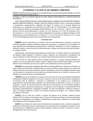 Miércoles 28 de octubre de 2015 DIARIO OFICIAL (Primera Sección) 49
COMISION NACIONAL DE HIDROCARBUROS
MODIFICACIONES a diversos artículos de los Lineamientos para el uso de la información contenida en el Centro
Nacional de Información de Hidrocarburos.
Al margen un sello con el Escudo Nacional, que dice: Estados Unidos Mexicanos.- Comisión Nacional de
Hidrocarburos.
JUAN CARLOS ZEPEDA MOLINA, EDGAR RENÉ RANGEL GERMÁN, NÉSTOR MARTÍNEZ ROMERO,
SERGIO HENRIVIER PIMENTEL VARGAS y HÉCTOR ALBERTO ACOSTA FÉLIX, Comisionado Presidente
y Comisionados, respectivamente, integrantes del Órgano de Gobierno de la Comisión Nacional de
Hidrocarburos, con fundamento en los artículos 25, párrafo cuarto, 27, párrafo séptimo y 28, párrafo cuarto
de la Constitución Política de los Estados Unidos Mexicanos; 32, 35, 43, fracción I, incisos b) y k) y último
párrafo, y 95 de la Ley de Hidrocarburos; 2, fracción I, 3, 4, 22, fracciones II, III, V y VIII, 38, fracciones I y III, y
39, fracciones I, II y IV de la Ley de los Órganos Reguladores Coordinados en Materia Energética; 60 del
Reglamento de la Ley de Hidrocarburos, y 10, fracción I; 11, 12 y 13, fracciones IV, incisos a), c), d), V, incisos
a), c) y XIII del Reglamento Interno de la Comisión Nacional de Hidrocarburos
CONSIDERANDO
PRIMERO. Que de conformidad con el artículo 32 de la Ley de Hidrocarburos, pertenece a la Nación la
información geológica, geofísica, petrofísica, petroquímica, geoquímica y, en general, la que se obtenga o se
haya obtenido de las actividades de Reconocimiento y Exploración Superficial, así como de Exploración y
Extracción, llevadas a cabo por parte de Petróleos Mexicanos, cualquier otra empresa productiva del Estado o
por cualquier persona.
Adicionalmente, esta disposición legal señala que corresponde a la Comisión Nacional de Hidrocarburos
(en adelante, Órgano Regulador o Comisión) el acopio, resguardo, uso, administración y actualización, así
como la publicación de dicha información, por medio del Centro Nacional de Información de Hidrocarburos.
Que el artículo 32 antes referido prohíbe a Petróleos Mexicanos, a cualquier empresa productiva del
Estado, así como a los particulares, publicar, entregar o allegarse de la información antes referida, por medios
distintos a los contemplados por la Ley o sin contar con el consentimiento previo de la Comisión.
SEGUNDO. Que este Órgano Regulador debe definir la confidencialidad de la información contenida en el
Centro Nacional de Información de Hidrocarburos, así como los criterios y plazos conforme a los cuales hará
pública la información que reciba. Asimismo, que las universidades y centros de investigación tendrán acceso
a la información en los términos de los convenios que al efecto celebren con la Comisión, de acuerdo con lo
señalado en el artículo 35 de la Ley de Hidrocarburos.
TERCERO. Que de conformidad con lo previsto en los artículos 4 de la Ley de los Órganos Reguladores
Coordinados en Materia Energética y 43, fracción I, incisos b) y k) de la Ley de Hidrocarburos, corresponde a
la Comisión emitir la regulación y supervisar su cumplimiento en las materias de su competencia,
específicamente, respecto del acopio, resguardo, uso, administración y actualización, así como, en su caso, la
publicación, a través del Centro Nacional de Información de Hidrocarburos, de la información geológica,
geofísica, petrofísica, petroquímica, geoquímica y, en general, la que se obtenga o se haya obtenido de las
actividades de Reconocimiento y Exploración Superficial, así como de Exploración y Extracción, llevadas a
cabo por Petróleos Mexicanos, cualquier otra empresa productiva del Estado o por cualquier persona
(en adelante, Información).
CUARTO. Que en virtud de lo anterior, el Órgano de Gobierno de la Comisión, mediante Acuerdo
CNH.E.34.001/15, emitió los Lineamientos para el uso de la información contenida en el Centro Nacional de
Información de Hidrocarburos (en adelante, Lineamientos) los cuales fueron publicados en el Diario Oficial
de la Federación el 22 de septiembre de 2015.
QUINTO. Que el Órgano de Gobierno de la Comisión tiene la facultad de emitir y modificar la regulación,
lineamientos, disposiciones técnicas y administrativas, en las materias de su competencia, previstas en la Ley
de Hidrocarburos, su Reglamento y demás normativa aplicable, conforme al artículo 13, fracción IV, inciso a.,
del Reglamento Interno de la Comisión.
 