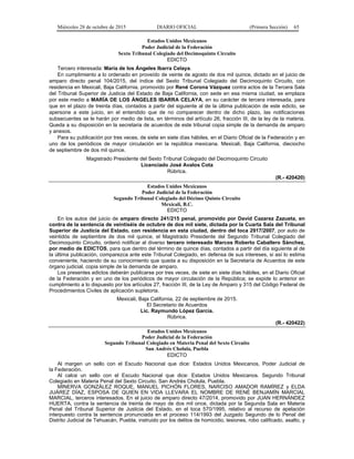 Miércoles 28 de octubre de 2015 DIARIO OFICIAL (Primera Sección) 65
Estados Unidos Mexicanos
Poder Judicial de la Federación
Sexto Tribunal Colegiado del Decimoquinto Circuito
EDICTO
Tercero interesada: María de los Ángeles Ibarra Celaya.
En cumplimiento a lo ordenado en proveído de veinte de agosto de dos mil quince, dictado en el juicio de
amparo directo penal 104/2015, del índice del Sexto Tribunal Colegiado del Decimoquinto Circuito, con
residencia en Mexicali, Baja California, promovido por René Corona Vázquez contra actos de la Tercera Sala
del Tribunal Superior de Justicia del Estado de Baja California, con sede en esa misma ciudad, se emplaza
por este medio a MARÍA DE LOS ÁNGELES IBARRA CELAYA, en su carácter de tercera interesada, para
que en el plazo de treinta días, contados a partir del siguiente al de la última publicación de este edicto, se
apersone a este juicio, en el entendido que de no comparecer dentro de dicho plazo, las notificaciones
subsecuentes se le harán por medio de lista, en términos del artículo 26, fracción III, de la ley de la materia.
Queda a su disposición en la secretaria de acuerdos de este tribunal copia simple de la demanda de amparo
y anexos.
Para su publicación por tres veces, de siete en siete días hábiles, en el Diario Oficial de la Federación y en
uno de los periódicos de mayor circulación en la república mexicana. Mexicali, Baja California, dieciocho
de septiembre de dos mil quince.
Magistrado Presidente del Sexto Tribunal Colegiado del Decimoquinto Circuito
Licenciado José Avalos Cota
Rúbrica.
(R.- 420420)
Estados Unidos Mexicanos
Poder Judicial de la Federación
Segundo Tribunal Colegiado del Décimo Quinto Circuito
Mexicali, B.C.
EDICTO
En los autos del juicio de amparo directo 241/215 penal, promovido por David Cazarez Zazueta, en
contra de la sentencia de veintiséis de octubre de dos mil siete, dictada por la Cuarta Sala del Tribunal
Superior de Justicia del Estado, con residencia en esta ciudad, dentro del toca 2917/2007, por auto de
veintidós de septiembre de dos mil quince, el Magistrado Presidente del Segundo Tribunal Colegiado del
Decimoquinto Circuito, ordenó notificar al diverso tercero interesado Marcos Roberto Caballero Sánchez,
por medio de EDICTOS, para que dentro del término de quince días, contados a partir del día siguiente al de
la última publicación, comparezca ante este Tribunal Colegiado, en defensa de sus intereses, si así lo estima
conveniente, haciendo de su conocimiento que queda a su disposición en la Secretaría de Acuerdos de este
órgano judicial, copia simple de la demanda de amparo.
Los presentes edictos deberán publicarse por tres veces, de siete en siete días hábiles, en el Diario Oficial
de la Federación y en uno de los periódicos de mayor circulación de la República; se expide lo anterior en
cumplimiento a lo dispuesto por los artículos 27, fracción III, de la Ley de Amparo y 315 del Código Federal de
Procedimientos Civiles de aplicación supletoria.
Mexicali, Baja California, 22 de septiembre de 2015.
El Secretario de Acuerdos
Lic. Raymundo López García.
Rúbrica.
(R.- 420422)
Estados Unidos Mexicanos
Poder Judicial de la Federación
Segundo Tribunal Colegiado en Materia Penal del Sexto Circuito
San Andrés Cholula, Puebla
EDICTO
Al margen un sello con el Escudo Nacional que dice: Estados Unidos Mexicanos, Poder Judicial de
la Federación.
Al calce un sello con el Escudo Nacional que dice: Estados Unidos Mexicanos. Segundo Tribunal
Colegiado en Materia Penal del Sexto Circuito. San Andrés Cholula, Puebla.
MINERVA GONZÁLEZ ROQUE, MANUEL PICHÓN FLORES, NARCISO AMADOR RAMÍREZ y ELDA
JUÁREZ DÍAZ, ESPOSA DE QUIEN EN VIDA LLEVARA EL NOMBRE DE RENÉ BENJAMÍN MARCIAL
MARCIAL, terceros interesados. En el juicio de amparo directo 47/2014, promovido por JUAN HERNÁNDEZ
HUERTA, contra la sentencia de treinta de mayo de dos mil once, dictada por la Segunda Sala en Materia
Penal del Tribunal Superior de Justicia del Estado, en el toca 570/1995, relativo al recurso de apelación
interpuesto contra la sentencia pronunciada en el proceso 114/1993 del Juzgado Segundo de lo Penal del
Distrito Judicial de Tehuacán, Puebla, instruido por los delitos de homicidio, lesiones, robo calificado, asalto, y
 