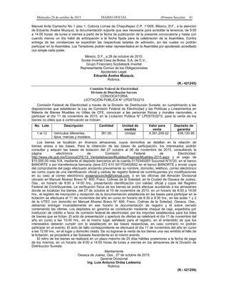 Miércoles 28 de octubre de 2015 DIARIO OFICIAL (Primera Sección) 81
Manuel Avila Camacho No 1 piso 1, Colonia Lomas de Chapultepec C.P. 11009, México, D.F., a la atención
de Eduardo Avalos Muzquiz, la documentación soporte que sea necesaria para acreditar la tenencia, de 9:00
a 14:00 horas, de lunes a viernes a partir de la fecha de publicación de la presente convocatoria y hasta con
cuando menos un día hábil de anticipación a la fecha fijada para la celebración de la Asamblea. Contra
entrega de las constancias se expedirán las respectivas tarjetas de admisión, sin las cuales no podrán
participar en la Asamblea. Los Tenedores podrán estar representados en la Asamblea por apoderado acreditado
con simple carta poder.
México, D.F., a 28 de octubre de 2015.
Scotia Inverlat Casa de Bolsa, S.A. de C.V.,
Grupo Financiero Scotiabank Inverlat
Representante Común de los Obligacionistas
Apoderado Legal.
Eduardo Ávalos Múzquiz,
Rúbrica.
(R.- 421245)
Comisión Federal de Electricidad
División de Distribución Sureste
CONVOCATORIA
LICITACIÓN PÚBLICA N° LPDSTE0215
Comisión Federal de Electricidad a través de la División de Distribución Sureste, en cumplimiento a las
disposiciones que establecen la Ley de Comisión Federal de Electricidad y las Políticas y Lineamientos en
Materia de Bienes Muebles no Útiles de CFE, convocan a las personas físicas y morales nacionales, a
participar el día 11 de noviembre de 2015, en la Licitación Pública N° LPDSTE0215, para la venta de los
bienes no útiles que a continuación se indican:
No. Lote Descripción Cantidad Unidad de
medida
Valor para
venta
Depósito de
garantía
1 al 12 Vehículos diferentes,
tipos, marcas y modelos.
381.00 Unidad 4,391,209.52 439,120.95
Los bienes se localizan en diversos almacenes, cuyos domicilios se detallan en la relación de
bienes anexa a las bases. Para la obtención de las bases de participación, los interesados podrán
consultar y adquirir las bases de licitación del 27 octubre al 06 de noviembre de 2015, consultando la
página electrónica de Comisión Federal de Electricidad:
http://www.cfe.gob.mx/ConoceCFE/12_Ventadebienes/Muebles/Paginas/Muebles-2015.aspx y el pago de
$10,000.00 más IVA, mediante el depósito bancarios en la cuenta 0170340265 Sucursal N°0720, en el banco
BANORTE o por transferencia bancaria clave 072 610 001703402652 en el banco BANORTE y enviar copia
del comprobante del pago efectuado anotando previamente su nombre, domicilio, teléfono, correo electrónico
así como copia de una identificación oficial y cedula de registro federal de contribuyentes y/o modificaciones
en su caso al correo electrónico enajenacioncfe@hotmail.com, ó en las oficinas del Almacén Divisional
ubicado en Manuel Álvarez Bravo N° 600, Fracc. Colinas de la Soledad, en la Ciudad de Oaxaca de Juárez,
Oax., en horario de 8:00 a 14:00 hrs., presentando identificación con validez oficial y copia del Registro
Federal de Contribuyentes. La verificación física de los bienes se podrá efectuar acudiendo a los almacenes
donde se localizan los bienes, del 27 de octubre al 10 de noviembre de 2015, en un horario de 8:00 a 14:00
hrs., el registro de inscripción y recepción de la documentación establecida en las bases para participar en la
licitación se efectuara el 11 de noviembre del año en curso en horario de 8:30 a 9:30 hrs., en las aulas 1 y 2
de la UTEC con domicilio en Manuel Álvarez Bravo N° 600, Fracc. Colinas de la Soledad, Oaxaca, Oax.,
debiendo entregar invariablemente en ese horario la documentación de registro y el sobre cerrado
conteniendo las ofertas. Los depósitos en garantía se constituirán mediante cheque de caja, expedidos por
institución de crédito a favor de comisión federal de electricidad, por los importes establecidos para los lotes
de bienes que se licitan. El acto de presentación y apertura de ofertas se celebrará el día 11 de noviembre del
año en curso a las 10:00 hrs., en el mismo lugar señalado para el registro, en el entendido de que los
interesados deberán cumplir con lo establecido en las bases respectivas, en caso contrario no podrán
participar en el evento. El acto de fallo correspondiente se efectuará el día 11 de noviembre del año en curso
a las 12:00 hrs., en el lugar y domicilio citado. De no lograrse la venta de los bienes una vez emitido el fallo de
la licitación, se procederá a las Subasta Ascendente en el mismo evento.
El retiro de los bienes se realizará en un plazo máximo de 25 días hábiles posteriores a la fecha de pago
de los mismos, en un horario de 8:00 a 14:00 horas de lunes a viernes en los almacenes de la División de
Distribución Sureste.
Atentamente
Oaxaca de Juárez, Oax., 27 de octubre de 2015.
Gerente Divisional
Ing. Luis Antonio Ordaz Ledesma
Rúbrica.
(R.- 421256)
 