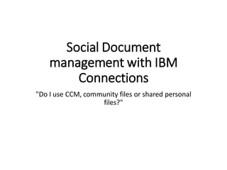 Social Document
management with IBM
Connections
"Do I use CCM, community files or shared personal
files?"
 