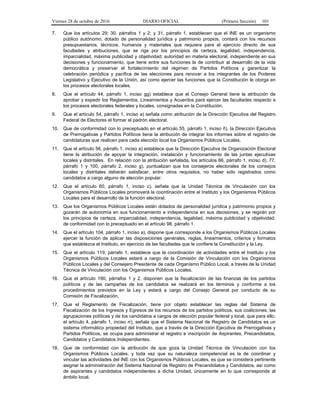 Viernes 28 de octubre de 2016 DIARIO OFICIAL (Primera Sección) 101
7. Que los artículos 29; 30, párrafos 1 y 2; y 31, párrafo 1, establecen que el INE es un organismo
público autónomo, dotado de personalidad jurídica y patrimonio propios, contará con los recursos
presupuestarios, técnicos, humanos y materiales que requiera para el ejercicio directo de sus
facultades y atribuciones, que se rige por los principios de certeza, legalidad, independencia,
imparcialidad, máxima publicidad y objetividad; autoridad en materia electoral, independiente en sus
decisiones y funcionamiento, que tiene entre sus funciones la de contribuir al desarrollo de la vida
democrática y preservar el fortalecimiento del régimen de Partidos Políticos y garantizar la
celebración periódica y pacífica de las elecciones para renovar a los integrantes de los Poderes
Legislativo y Ejecutivo de la Unión, así como ejercer las funciones que la Constitución le otorga en
los procesos electorales locales.
8. Que el artículo 44, párrafo 1, inciso gg) establece que el Consejo General tiene la atribución de
aprobar y expedir los Reglamentos, Lineamientos y Acuerdos para ejercer las facultades respecto a
los procesos electorales federales y locales, consignadas en la Constitución.
9. Que el artículo 54, párrafo 1, inciso a) señala como atribución de la Dirección Ejecutiva del Registro
Federal de Electores el formar el padrón electoral.
10. Que de conformidad con lo preceptuado en el artículo 55, párrafo 1, inciso ñ), la Dirección Ejecutiva
de Prerrogativas y Partidos Políticos tiene la atribución de integrar los informes sobre el registro de
candidaturas que realicen para cada elección local los Organismos Públicos Locales.
11. Que el artículo 56, párrafo 1, inciso a) establece que la Dirección Ejecutiva de Organización Electoral
tiene la atribución de apoyar la integración, instalación y funcionamiento de las juntas ejecutivas
locales y distritales. En relación con la atribución señalada, los artículos 66, párrafo 1, inciso d); 77,
párrafo 1 y 100, párrafo 2, inciso g), puntualizan que los consejeros electorales de los consejos
locales y distritales deberán satisfacer, entre otros requisitos, no haber sido registrados como
candidatos a cargo alguno de elección popular.
12. Que el artículo 60, párrafo 1, inciso c), señala que la Unidad Técnica de Vinculación con los
Organismos Públicos Locales promoverá la coordinación entre el Instituto y los Organismos Públicos
Locales para el desarrollo de la función electoral.
13. Que los Organismos Públicos Locales están dotados de personalidad jurídica y patrimonio propios y
gozarán de autonomía en sus funcionamiento e independencia en sus decisiones, y se regirán por
los principios de certeza, imparcialidad, independencia, legalidad, máxima publicidad y objetividad,
de conformidad con lo preceptuado en el artículo 98, párrafo 1.
14. Que el artículo 104, párrafo 1, inciso a), dispone que corresponde a los Organismos Públicos Locales
ejercer la función de aplicar las disposiciones generales, reglas, lineamientos, criterios y formatos
que establezca el Instituto, en ejercicio de las facultades que le confiere la Constitución y la Ley.
15. Que el artículo 119, párrafo 1, establece que la coordinación de actividades entre el Instituto y los
Organismos Públicos Locales estará a cargo de la Comisión de Vinculación con los Organismos
Públicos Locales y del Consejero Presidente de cada Organismo Público Local, a través de la Unidad
Técnica de Vinculación con los Organismos Públicos Locales.
16. Que el artículo 190, párrafos 1 y 2, disponen que la fiscalización de las finanzas de los partidos
políticos y de las campañas de los candidatos se realizará en los términos y conforme a los
procedimientos previstos en la Ley y estará a cargo del Consejo General por conducto de su
Comisión de Fiscalización.
17. Que el Reglamento de Fiscalización, tiene por objeto establecer las reglas del Sistema de
Fiscalización de los Ingresos y Egresos de los recursos de los partidos políticos, sus coaliciones, las
agrupaciones políticas y de los candidatos a cargos de elección popular federal y local, que para ello,
el artículo 4, párrafo 1, inciso rr), señala que el Sistema Nacional de Registro de Candidatos es un
sistema informático propiedad del Instituto, que a través de la Dirección Ejecutiva de Prerrogativas y
Partidos Políticos, se ocupa para administrar el registro e inscripción de Aspirantes, Precandidatos,
Candidatos y Candidatos Independientes.
18. Que de conformidad con la atribución de que goza la Unidad Técnica de Vinculación con los
Organismos Públicos Locales, y toda vez que su naturaleza competencial es la de coordinar y
vincular las actividades del INE con los Organismos Públicos Locales, es que se considera pertinente
asignar la administración del Sistema Nacional de Registro de Precandidatos y Candidatos, así como
de aspirantes y candidatos independientes a dicha Unidad, únicamente en lo que corresponde al
ámbito local.
 