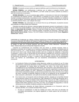 6 (Segunda Sección) DIARIO OFICIAL Viernes 28 de octubre de 2016
DÉCIMA.- El presente convenio tendrá una vigencia indefinida a partir de la fecha de su formalización.
DÉCIMA PRIMERA.- Las modificaciones o adiciones que se realicen al presente convenio, serán
pactadas de común acuerdo entre “LAS PARTES” y se harán constar por escrito, surtiendo sus efectos a
partir del momento de su suscripción.
DÉCIMA SEGUNDA.- En caso de suscitarse algún conflicto o controversia con motivo de la interpretación
y/o cumplimiento del presente convenio, “LAS PARTES” lo resolverán de común acuerdo; de no lograrlo,
acuerdan someterse expresamente a la jurisdicción de los Tribunales Federales competentes con residencia
en la Ciudad de México, renunciando desde este momento al fuero que les pudiera corresponder en razón de
su domicilio presente o futuro, o por cualquier otra causa.
DÉCIMA TERCERA.- De conformidad con el artículo 36 de la Ley de Planeación, el presente convenio
será publicado en el Diario Oficial de la Federación.
Enteradas las partes de los términos y alcances legales del presente convenio de coordinación, lo firman
en seis tantos en la Ciudad de México, a los 6 días del mes de julio de 2016.- Por el DIF Nacional: el Oficial
Mayor, J. Jesús Antón de la Concha.- Rúbrica.- El Jefe de la Unidad de Atención a Población Vulnerable,
Carlos Prado Butrón.- Rúbrica.- Por el Ejecutivo Estatal: el Secretario de Educación y Bienestar Social,
Mario Gerardo Herrera Zárate.- Rúbrica.- Por el DIF Estatal: el Director General de DIF Estatal, Magdaleno
Chávez Lara.- Rúbrica.
CONVENIO de Coordinación que celebran el Sistema Nacional para el Desarrollo Integral de la Familia y la
Secretaría de Educación del Gobierno del Estado de Coahuila de Zaragoza, para la operación, mantenimiento y
actualización de la información proporcionada al Registro Nacional de Centros de Atención Infantil (RENCAI).
Al margen un sello con el Escudo Nacional, que dice: Estados Unidos Mexicanos.- Secretaría de
Salud.- Sistema Nacional para el Desarrollo Integral de la Familia.
CONVENIO DE COORDINACIÓN QUE CELEBRAN, POR UNA PARTE, EL SISTEMA NACIONAL PARA EL
DESARROLLO INTEGRAL DE LA FAMILIA, EN LO SUCESIVO DENOMINADO “DIF NACIONAL”, REPRESENTADO EN
ESTE ACTO POR EL L.A.E. J. JESÚS ANTÓN DE LA CONCHA, EN SU CARÁCTER DE OFICIAL MAYOR, ASISTIDO
EN ESTE ACTO POR EL ING. CARLOS PRADO BUTRÓN, JEFE DE LA UNIDAD DE ATENCIÓN A POBLACIÓN
VULNERABLE; Y POR LA OTRA, LA SECRETARÍA DE EDUCACIÓN DEL GOBIERNO DEL ESTADO DE COAHUILA DE
ZARAGOZA, REPRESENTADA EN ESTE ACTO POR EL ING. JESÚS JUAN OCHOA GALINDO, SECRETARIO
DE EDUCACIÓN, EN ADELANTE “LA SEDU”, Y CUANDO ACTÚEN DE MANERA CONJUNTA SE LES DENOMINARÁ
COMO “LAS PARTES”, DE CONFORMIDAD CON LOS SIGUIENTES ANTECEDENTES, DECLARACIONES Y
CLÁUSULAS:
ANTECEDENTES
I. La Constitución Política de los Estados Unidos Mexicanos, señala en su artículo 4o. que “En todas
las decisiones y actuaciones del Estado se velará y cumplirá con el principio del interés superior de la
niñez, garantizando de manera plena sus derechos. Las niñas y los niños tienen derecho
a la satisfacción de sus necesidades de alimentación, salud, educación y sano esparcimiento para su
desarrollo integral. Este principio deberá guiar el diseño, ejecución, seguimiento y evaluación de las
políticas públicas dirigidas a la niñez”, destacando a la protección de los derechos de la infancia
como el bien jurídicamente tutelado, aunado al reconocimiento de las niñas y los niños como sujetos
del mismo, vinculando al desarrollo integral de la niñez con la satisfacción de las necesidades de
salud, educación y alimentación, como parte de los derechos sociales inherentes a la infancia.
II. En el mismo tenor, la Convención sobre los Derechos del Niño, adoptada por la Asamblea General
de las Naciones Unidas el 20 de noviembre de 1989, ratificada por la Cámara de Senadores del H.
Congreso de la Unión de los Estados Unidos Mexicanos el 19 de junio de 1990 y publicada en el
Diario Oficial de la Federación de fecha 31 de julio de 1990, define los derechos mínimos que los
Estados Partes deben garantizar a las niñas y los niños, con la finalidad de asegurarles un nivel de
vida acorde con su condición, tendiente a propiciar su desarrollo integral.
III. Como obligaciones relevantes del Estado Mexicano consignadas en la Convención sobre los
Derechos del Niño, en su carácter de Estado Parte, se tiene:
 El tomar en consideración en todas las medidas que tomen, entre otros, los tribunales, las
autoridades administrativas y los órganos legislativos, el interés superior del niño (artículo 3,
numeral 1);
 