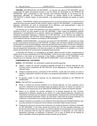 26 (Segunda Sección) DIARIO OFICIAL Viernes 28 de octubre de 2016
TERCERA.- NATURALEZA DE LOS RECURSOS.- Los recursos que aporta el "DIF NACIONAL" para el
cumplimiento del objeto del presente Convenio y que se realizan de conformidad con las "REGLAS DE
OPERACIÓN", serán considerados en todo momento como subsidios federales en los términos de las
disposiciones aplicables; en consecuencia, no perderán su carácter federal al ser canalizados al
"DIF ESTATAL" y estarán sujetos, en todo momento, a las disposiciones federales que regulan su control
y ejercicio.
Asimismo, "LAS PARTES" aceptan que la aportación de los recursos económicos que se destinen para el
desarrollo de las acciones materia de este Convenio, estará a cargo de "DIF NACIONAL", y la administración,
aplicación, información, así como la comprobación de la aplicación, será exclusivamente a cargo de
"DIF ESTATAL", de conformidad con la normatividad aplicable.
Los recursos que no hayan sido destinados a los fines autorizados o no se hayan devengado al 31 de
diciembre de 2016, así como aquellos en que "DIF NACIONAL" o algún órgano de fiscalización detecten
desviaciones o incumplimientos en su ejercicio, deberán ser reintegrados a la Tesorería de la Federación,
incluyendo rendimientos financieros e intereses por el "DIF ESTATAL", en los términos que señalen las
disposiciones aplicables. "DIF ESTATAL" tiene la obligación de informar lo anterior a la Dirección de Finanzas
y a la Unidad de Atención a Población Vulnerable de "DIF NACIONAL".
CUARTA.- CUENTA BANCARIA.- Los recursos que proporcione "DIF NACIONAL", se ejercerán por medio
de una cuenta bancaria productiva que "DIF ESTATAL" se obliga a abrir de manera especial y exclusiva para
la administración de los recursos federales materia del presente instrumento jurídico, a través de su Secretaría
de Finanzas o su equivalente en el Estado, con el fin de que distinga contablemente su origen e identifique
que las erogaciones correspondan a los fines del proyecto, de conformidad con lo señalado en el Quinto
párrafo del artículo 69 de la Ley General de Contabilidad Gubernamental.
La Secretaría de Finanzas o su equivalente en el Estado, deberá de emitir el recibo correspondiente al
ingreso de los recursos transferidos por el "DIF NACIONAL", el día que se reciba, mismo que deberá remitirse
al Organismo a más tardar en los siguientes 5 días hábiles a satisfacción de "DIF NACIONAL", y en
congruencia con lo dispuesto, tanto en las "REGLAS DE OPERACIÓN", como en el presente Convenio.
COMPROMISOS DE "LAS PARTES"
QUINTA.- "DIF NACIONAL", se compromete a realizar las acciones siguientes:
a) Asignar y aportar los recursos económicos federales previstos en la cláusula Segunda de este
Convenio, previo cumplimiento del "DIF ESTATAL" de las obligaciones a su cargo, referidas en la
Cláusula Cuarta;
b) Otorgar la asistencia técnica y orientación al “DIF ESTATAL” cuando éste se la solicite, así como la
asesoría y capacitación necesaria, con base a sus programas asistenciales en materia de asistencia
social, y
c) En general, cumplir en todo momento con las disposiciones contenidas en las "REGLAS DE
OPERACIÓN".
SEXTA.- "DIF ESTATAL" se compromete a:
a) Recibir y canalizar los recursos señalados en la cláusula Segunda, así como supervisar que la
ejecución y desarrollo de las actividades objeto del presente Convenio, se realicen de acuerdo a lo
señalado en las disposiciones de las "REGLAS DE OPERACIÓN" y demás normatividad aplicable;
b) Aplicar en su totalidad, los recursos señalados en la cláusula Segunda de este Convenio,
garantizando la liberación expedita de los mismos, los cuales deberán destinarse, incluyendo los
rendimientos financieros que por cualquier concepto generen, exclusivamente a los fines del proyecto
materia del presente Instrumento Jurídico, así como llevar a cabo todas las acciones tendientes a la
verificación y comprobación de la correcta aplicación de los recursos presupuestales;
c) Celebrar Convenios y/o acuerdos con los Gobiernos de los Municipios de la Entidad Federativa, para
que éstos participen en la ejecución de las materias y actividades objeto de este Convenio;
d) Presentar los informes de Avance Físico Financiero a la Unidad de Atención a Población Vulnerable
de "DIF NACIONAL" a más tardar durante los primeros diez (10) días naturales posteriores a la
terminación del trimestre que se reporta. Los informes deberán ser acompañados con la justificación
de las variaciones entre la meta de cobertura programada y la alcanzada, así como entre el
presupuesto autorizado, el modificado y el ejercido, y en su caso, el reporte de las medidas de
ahorro, austeridad y eficiencia aplicadas durante el periodo que se informe;
 