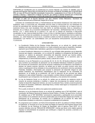 30 (Segunda Sección) DIARIO OFICIAL Viernes 28 de octubre de 2016
CONVENIO de Coordinación para la transferencia de recursos federales con carácter de subsidios, para la
ejecución del Programa Apoyos para la Protección de las Personas en Estado de Necesidad, para el ejercicio fiscal
2016, así como del Proyecto Específico denominado Construcción y equipamiento de un Centro de Prevención y
Atención a Menores y Adolescentes en Riesgo P.A.M.A.R., que celebran el Sistema Nacional para el Desarrollo
Integral de la Familia y el Sistema para el Desarrollo Integral de la Familia del Estado de Guerrero.
Al margen un sello con el Escudo Nacional, que dice: Estados Unidos Mexicanos.- Secretaría de
Salud.- Sistema Nacional para el Desarrollo Integral de la Familia.
CONVENIO DE COORDINACIÓN PARA LA TRANSFERENCIA DE RECURSOS FEDERALES CON CARÁCTER DE
SUBSIDIOS, PARA LA EJECUCIÓN DEL PROGRAMA APOYOS PARA LA PROTECCIÓN DE LAS PERSONAS EN
ESTADO DE NECESIDAD DEL SISTEMA NACIONAL PARA EL DESARROLLO INTEGRAL DE LA FAMILIA PARA EL
EJERCICIO FISCAL 2016, QUE CELEBRAN, POR UNA PARTE, EL SISTEMA NACIONAL PARA EL DESARROLLO
INTEGRAL DE LA FAMILIA, EN LO SUCESIVO DENOMINADO "DIF NACIONAL", REPRESENTADO POR SU OFICIAL
MAYOR, L.A.E. J. JESÚS ANTÓN DE LA CONCHA Y EL JEFE DE LA UNIDAD DE ATENCIÓN A POBLACIÓN
VULNERABLE, EL ING. CARLOS PRADO BUTRÓN, Y POR LA OTRA, EL SISTEMA PARA EL DESARROLLO INTEGRAL
DE LA FAMILIA DEL ESTADO DE GUERRERO, EN ADELANTE "DIF ESTATAL", REPRESENTADO POR SU DIRECTOR
GENERAL, LIC. JOSÉ FRANCISCO SOLÍS SOLÍS, A QUIENES CUANDO ACTÚEN DE MANERA CONJUNTA, SE LES
DENOMINARÁ "LAS PARTES", DE CONFORMIDAD CON LOS SIGUIENTES ANTECEDENTES, DECLARACIONES
Y CLÁUSULAS.
ANTECEDENTES
I. La Constitución Política de los Estados Unidos Mexicanos, en su artículo 4o., párrafo quinto,
establece que toda persona tiene derecho a un medio ambiente sano para su desarrollo y bienestar,
aspiración que el Estado debe materializar y garantizar en beneficio de todos los mexicanos.
La misma Constitución determina en su artículo 25, que el Estado debe garantizar que el desarrollo
nacional sea integral y sustentable, y en su artículo 26, establece la competencia del Estado para
organizar un sistema de planeación democrática del desarrollo nacional que imprima solidez,
dinamismo, competitividad, permanencia y equidad al crecimiento de la economía para la
independencia y la democratización política, social y cultural de la nación.
II. Asimismo, la Ley de Planeación en sus artículos 28, 32, 33, 34, 35 y 36 faculta al Ejecutivo Federal
para coordinar sus actividades de planeación con las entidades federativas mediante la suscripción
de Convenios de Coordinación, para que las acciones a realizarse por la Federación y los Estados se
planeen de manera conjunta; asimismo, se señala que en éstos, se podrá convenir entre otros
rubros, la participación de las entidades en los procedimientos de coordinación entre las autoridades
Federales, Estatales y Municipales para propiciar la planeación del desarrollo integral de cada
entidad Federativa, los lineamientos metodológicos para la realización de las actividades de
planeación, en el ámbito de su jurisdicción, así como la ejecución de las acciones que deban
realizarse en cada entidad Federativa, y que competen a ambos órdenes de gobierno, considerando
la participación que corresponda a los municipios interesados y a los sectores de la sociedad.
III. La Ley de Asistencia Social, en su artículo 3o. señala que se entiende por asistencia social el
conjunto de acciones tendientes a modificar y mejorar las circunstancias de carácter social que
impidan el desarrollo integral del individuo, así como la protección física, mental y social de personas
en estado de necesidad, indefensión, desventaja física y mental, hasta lograr su incorporación a una
vida plena y productiva.
Por su parte, el artículo 4o. define a los sujetos de la asistencia social.
Asimismo, la Ley de Asistencia Social, en su artículo 28, establece que el "DIF NACIONAL" será el
coordinador del Sistema Nacional de Asistencia Social Pública y Privada. De igual forma, el artículo
54, establece que el "DIF NACIONAL" promoverá la organización y participación de la comunidad
para contribuir en la prestación de servicios asistenciales para el Desarrollo Integral de la Familia. La
participación de la comunidad, de acuerdo con lo establecido por el artículo 55, debe estar
encaminada a fortalecer su estructura y a propiciar la solidaridad de la población.
IV. En congruencia con lo anterior, con fecha 30 de diciembre de 2015, se publicó en el Diario Oficial de
la Federación, el "Acuerdo por el que se emiten las Reglas de Operación del Programa Apoyos para
la Protección de las Personas en Estado de Necesidad, para el ejercicio fiscal 2016", en lo
sucesivo referidas como las "REGLAS DE OPERACIÓN", mismas que tienen como objetivo general
Impulsar la instrumentación de proyectos que contribuyan a mejorar las acciones y servicios a la
población vulnerable.
 