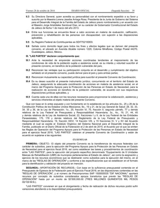 Viernes 28 de octubre de 2016 DIARIO OFICIAL (Segunda Sección) 39
II.3 Su Directora General, quien acredita su personalidad con el nombramiento expedido a su favor y
suscrito por la Maestra Lorena Jassibe Arriaga Rosa, Presidenta de la Junta de Gobierno del Sistema
para el Desarrollo Integral de la Familia del Estado de Jalisco previo nombramiento y en acuerdo con
el Maestro Jorge Aristóteles Sandoval Díaz, en su carácter de Gobernador Constitucional del Estado
de Jalisco de fecha 1 de marzo del año 2013.
II.4 Entre sus funciones se encuentra llevar a cabo acciones en materia de evaluación, calificación,
prevención y rehabilitación de las personas con discapacidad, con sujeción a las disposiciones
aplicables.
II.5 Su Registro Federal de Contribuyentes es SDI770210DE9.
II.6 Señala como domicilio legal para todos los fines y efectos legales que se deriven del presente
convenio, el ubicado en Avenida Alcalde número 1220, Colonia Miraflores, Código Postal 44270,
Guadalajara, Jalisco, México.
III. "LAS PARTES" declaran conjuntamente que:
III.1 Ante la necesidad de emprender acciones coordinadas tendientes al mejoramiento de las
condiciones de vida de la población sujeta a asistencia social, es su interés y voluntad suscribir el
presente convenio, en beneficio de la población vulnerable del país;
III.2 Reconocen las ventajas que su participación conjunta en el desarrollo y cumplimiento del objetivo
señalado en el presente convenio, puede derivar para el país y para ambas partes;
III.3 Reconocen mutuamente su capacidad jurídica para suscribir el presente Convenio de Coordinación;
III.4 Es su deseo suscribir el presente instrumento jurídico, concurriendo en el territorio del Estado de
Jalisco, asegurando la adecuada coordinación de acciones en materia de asistencia social, en el
marco del Programa Apoyos para la Protección de las Personas en Estado de Necesidad, para la
realización de acciones en beneficio de la población vulnerable, de acuerdo con sus respectivas
disposiciones jurídicas aplicables, y
III.5 Cuenta cada una de ellas con los recursos necesarios para proporcionar la colaboración, asistencia y
servicios inherentes al objeto materia del presente Convenio.
Que con base en lo antes expuesto y con fundamento en lo establecido en los artículos 4o., 25 y 26 de la
Constitución Política de los Estados Unidos Mexicanos; 9o., 19 y 21, de la Ley General de Salud; 28, 32, 33,
34, 35 y 36, de la Ley de Planeación; 1o., 25, fracción VI, 75, fracción II, segundo párrafo, 77 y demás
relativos de la Ley Federal de Presupuesto y Responsabilidad Hacendaria; 3o., 4o., 19, 21, 44, 45
y demás relativos de la Ley de Asistencia Social; 22, fracciones I y II, de la Ley Federal de las Entidades
Paraestatales; 175, 178 y demás relativos del Reglamento de la Ley Federal de Presupuesto y
Responsabilidad Hacendaria; 19, fracción XXVI, 14 fracción VIII, y 15 fracciones IV, V y XV del Acuerdo
mediante el cual se expide el Estatuto Orgánico del Sistema Nacional para el Desarrollo Integral de la
Familia, publicado en el Diario Oficial de la Federación el 2 de abril de 2015; el Acuerdo por el que se emiten
las Reglas de Operación del Programa Apoyos para la Protección de las Personas en Estado de Necesidad
para el ejercicio fiscal 2016, "LAS PARTES" celebran el presente Convenio de Coordinación y están de
acuerdo en sujetarse a las siguientes:
CLÁUSULAS
PRIMERA.- OBJETO.- El objeto del presente Convenio es la transferencia de recursos federales con
carácter de subsidios, para la ejecución del Programa Apoyos para la Protección de las Personas en Estado
de Necesidad para el ejercicio fiscal 2016, así como establecer las bases y procedimientos de coordinación
entre "LAS PARTES", para la ejecución del proyecto específico denominado “Equipamiento de 6 Unidades
Básicas de Rehabilitación (UBR) de municipios pertenecientes al Estado de Jalisco”, así como la asignación y
ejercicio de los recursos económicos que se destinarán como subsidios para la ejecución del mismo, en el
marco de las "REGLAS DE OPERACIÓN" y conforme a las especificaciones que se establecen en el formato
para la identificación y validación del proyecto en mención.
SEGUNDA.- APORTACIÓN DE RECURSOS.- Con base en la suficiencia presupuestal contenida en el
Presupuesto de Egresos de la Federación para el Ejercicio Fiscal 2016, en las disposiciones contenidas en las
"REGLAS DE OPERACIÓN", y el número de Precompromiso SAP 1500005535 "DIF NACIONAL" aportará
recursos por concepto de subsidios considerados apoyos transitorios que prevén las "REGLAS DE
OPERACIÓN" hasta por un monto de $3’500,000.00 (TRES MILLONES QUINIENTOS MIL PESOS
00/100 M.N.).
"LAS PARTES" convienen en que el otorgamiento y fecha de radicación de dichos recursos podrá sufrir
variaciones atendiendo a la disponibilidad presupuestaria.
 