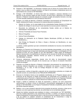 Viernes 28 de octubre de 2016 DIARIO OFICIAL (Segunda Sección) 41
e) Presentar a "DIF NACIONAL", la información necesaria para el informe de Cuenta Pública de los
apoyos a que se refiere el presente convenio, con base en los formatos y lineamientos que en su
oportunidad le dé a conocer el "DIF NACIONAL";
f) Entregar a "DIF NACIONAL", el informe final sobre los resultados y alcances obtenidos en la
ejecución de las acciones materia de este Convenio, de forma física y electrónica a la Unidad de
Atención a Población Vulnerable después de concluido el objeto del presente Convenio a los diez
(10) días naturales posteriores al cierre del ejercicio fiscal 2016;
g) Entregar a la Unidad de Atención a Población Vulnerable la documentación de Comprobación de
Gastos, debidamente firmada y rubricada por la Instancia Ejecutora consistente en:
 Relación de Gastos, con la copia legible de los comprobantes fiscales (facturas y/o fichas de
depósito de reintegro en caso de que no sean ejercidos los recursos parcial o totalmente);
 Documento de verificación de los comprobantes fiscales emitido por el Sistema de
Administración Tributaria (SAT);
 Informes Trimestrales de Avance Físico Financiero;
 Bitácora Fotográfica;
 Informe Final de Resultados;
 Cédulas de Información de la Población Objetivo Beneficiada (CIPOB) y/o Padrón de
Beneficiarios, y
 Acta Entrega de Recepción de Obras o Equipo a Municipio y/o Beneficiarios, en caso
de que aplique.
Lo anterior, a efecto garantizar que sean correctamente canalizados los recursos a los beneficiarios
del programa.
h) Reintegrar a la Tesorería de la Federación, los recursos federales presupuestales, y en su caso, los
productos financieros que no hayan sido destinados a los fines autorizados o no devengados al 31 de
diciembre de 2016, así como aquellos en que "DIF NACIONAL" o algún órgano de fiscalización
detecten desviaciones o incumplimientos en el ejercicio de los recursos, en los términos que señalen
las disposiciones aplicables, debiendo informar por escrito a la Dirección de Finanzas de
"DIF NACIONAL" lo anterior;
i) Conservar debidamente resguardada, durante cinco (5) años, la documentación original
comprobatoria del ejercicio del gasto de los recursos que, con base en el presente Instrumento
Jurídico se entregan;
j) Presentar a la Unidad de Atención a Población Vulnerable la documentación de comprobación, las
evidencias (bitácora fotográfica) que acrediten la finalización del proyecto, el Informe final de
Resultados y en su caso, el Acta de Entrega Recepción de obras o equipo a municipio
y/o beneficiarios;
k) Dar seguimiento, verificar el desarrollo y ejecución de los compromisos contenidos en el objeto del
presente convenio, de conformidad con las "REGLAS DE OPERACIÓN";
l) Promover la Contraloría Social en las localidades beneficiadas por el Programa Apoyos para la
Protección de las Personas en Estado de Necesidad, de conformidad con lo establecido en los
"Lineamientos para la Promoción y Operación de la Contraloría Social en los Programas Federales
de Desarrollo Social", publicado en el Diario Oficial de la Federación de 11 de abril de 2008;
m) Aceptar y facilitar la realización de visitas de seguimiento y asesoría, así como proporcionar
oportunamente, en tiempo y forma, la información y documentación desagregada por rubro que
soliciten el "DIF NACIONAL" y/o los Órganos Fiscalizadores Federales competentes, para los efectos
que dichas instancias requieran;
n) Realizar, o en su caso contratar la ejecución de los proyectos de servicios, acciones y obras que se
requieran, así como supervisar las acciones, de conformidad con la normatividad aplicable;
o) Adoptar las medidas necesarias para establecer el enlace y comunicación con "DIF NACIONAL",
para dar el debido seguimiento a los compromisos asumidos. Lo anterior, sin perjuicio de que los
órganos fiscalizadores correspondientes lleven a cabo las acciones de vigilancia, control y evaluación
a fin de verificar en cualquier momento el cumplimiento de los compromisos a cargo de
"DIF ESTATAL", en los términos contenidos en el presente Convenio;
 