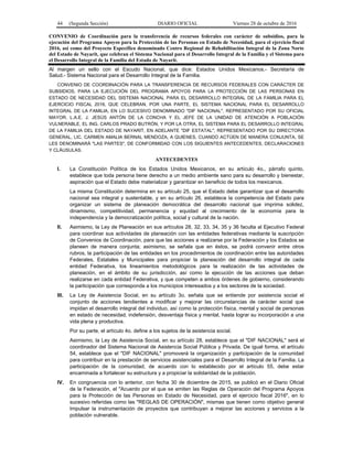44 (Segunda Sección) DIARIO OFICIAL Viernes 28 de octubre de 2016
CONVENIO de Coordinación para la transferencia de recursos federales con carácter de subsidios, para la
ejecución del Programa Apoyos para la Protección de las Personas en Estado de Necesidad, para el ejercicio fiscal
2016, así como del Proyecto Específico denominado Centro Regional de Rehabilitación Integral de la Zona Norte
del Estado de Nayarit, que celebran el Sistema Nacional para el Desarrollo Integral de la Familia y el Sistema para
el Desarrollo Integral de la Familia del Estado de Nayarit.
Al margen un sello con el Escudo Nacional, que dice: Estados Unidos Mexicanos.- Secretaría de
Salud.- Sistema Nacional para el Desarrollo Integral de la Familia.
CONVENIO DE COORDINACIÓN PARA LA TRANSFERENCIA DE RECURSOS FEDERALES CON CARÁCTER DE
SUBSIDIOS, PARA LA EJECUCIÓN DEL PROGRAMA APOYOS PARA LA PROTECCIÓN DE LAS PERSONAS EN
ESTADO DE NECESIDAD DEL SISTEMA NACIONAL PARA EL DESARROLLO INTEGRAL DE LA FAMILIA PARA EL
EJERCICIO FISCAL 2016, QUE CELEBRAN, POR UNA PARTE, EL SISTEMA NACIONAL PARA EL DESARROLLO
INTEGRAL DE LA FAMILIA, EN LO SUCESIVO DENOMINADO "DIF NACIONAL", REPRESENTADO POR SU OFICIAL
MAYOR, L.A.E. J. JESÚS ANTÓN DE LA CONCHA Y EL JEFE DE LA UNIDAD DE ATENCIÓN A POBLACIÓN
VULNERABLE, EL ING. CARLOS PRADO BUTRÓN, Y POR LA OTRA, EL SISTEMA PARA EL DESARROLLO INTEGRAL
DE LA FAMILIA DEL ESTADO DE NAYARIT, EN ADELANTE "DIF ESTATAL", REPRESENTADO POR SU DIRECTORA
GENERAL, LIC. CARMEN AMALIA BERNAL MENDOZA, A QUIENES, CUANDO ACTÚEN DE MANERA CONJUNTA, SE
LES DENOMINARÁ "LAS PARTES", DE CONFORMIDAD CON LOS SIGUIENTES ANTECEDENTES, DECLARACIONES
Y CLÁUSULAS.
ANTECEDENTES
I. La Constitución Política de los Estados Unidos Mexicanos, en su artículo 4o., párrafo quinto,
establece que toda persona tiene derecho a un medio ambiente sano para su desarrollo y bienestar,
aspiración que el Estado debe materializar y garantizar en beneficio de todos los mexicanos.
La misma Constitución determina en su artículo 25, que el Estado debe garantizar que el desarrollo
nacional sea integral y sustentable, y en su artículo 26, establece la competencia del Estado para
organizar un sistema de planeación democrática del desarrollo nacional que imprima solidez,
dinamismo, competitividad, permanencia y equidad al crecimiento de la economía para la
independencia y la democratización política, social y cultural de la nación.
II. Asimismo, la Ley de Planeación en sus artículos 28, 32, 33, 34, 35 y 36 faculta al Ejecutivo Federal
para coordinar sus actividades de planeación con las entidades federativas mediante la suscripción
de Convenios de Coordinación, para que las acciones a realizarse por la Federación y los Estados se
planeen de manera conjunta; asimismo, se señala que en éstos, se podrá convenir entre otros
rubros, la participación de las entidades en los procedimientos de coordinación entre las autoridades
Federales, Estatales y Municipales para propiciar la planeación del desarrollo integral de cada
entidad Federativa, los lineamientos metodológicos para la realización de las actividades de
planeación, en el ámbito de su jurisdicción, así como la ejecución de las acciones que deban
realizarse en cada entidad Federativa, y que competen a ambos órdenes de gobierno, considerando
la participación que corresponda a los municipios interesados y a los sectores de la sociedad.
III. La Ley de Asistencia Social, en su artículo 3o. señala que se entiende por asistencia social el
conjunto de acciones tendientes a modificar y mejorar las circunstancias de carácter social que
impidan el desarrollo integral del individuo, así como la protección física, mental y social de personas
en estado de necesidad, indefensión, desventaja física y mental, hasta lograr su incorporación a una
vida plena y productiva.
Por su parte, el artículo 4o. define a los sujetos de la asistencia social.
Asimismo, la Ley de Asistencia Social, en su artículo 28, establece que el "DIF NACIONAL" será el
coordinador del Sistema Nacional de Asistencia Social Pública y Privada. De igual forma, el artículo
54, establece que el "DIF NACIONAL" promoverá la organización y participación de la comunidad
para contribuir en la prestación de servicios asistenciales para el Desarrollo Integral de la Familia. La
participación de la comunidad, de acuerdo con lo establecido por el artículo 55, debe estar
encaminada a fortalecer su estructura y a propiciar la solidaridad de la población.
IV. En congruencia con lo anterior, con fecha 30 de diciembre de 2015, se publicó en el Diario Oficial
de la Federación, el "Acuerdo por el que se emiten las Reglas de Operación del Programa Apoyos
para la Protección de las Personas en Estado de Necesidad, para el ejercicio fiscal 2016", en lo
sucesivo referidas como las "REGLAS DE OPERACIÓN", mismas que tienen como objetivo general
Impulsar la instrumentación de proyectos que contribuyan a mejorar las acciones y servicios a la
población vulnerable.
 