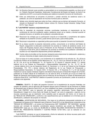 46 (Segunda Sección) DIARIO OFICIAL Viernes 28 de octubre de 2016
II.3 Su Directora General, quien acredita su personalidad con el nombramiento expedido a su favor por el
Lic. Roberto Sandoval Castañeda, Gobernador Constitucional del Estado de Nayarit, de fecha 9 de
septiembre de 2015, se encuentra facultada para celebrar el presente Convenio de Coordinación.
II.4 Entre sus atribuciones se encuentra el promover y prestar servicios de asistencia social a la
población, así como la capacitación de recursos humanos para su atención.
II.5 Señala como domicilio legal para todos los fines y efectos que se deriven del presente Convenio, el
ubicado en Boulevard Luis Donaldo Colosio número 93, Colonia Ciudad Industrial, Código Postal
63173, Tepic, Nayarit.
III. "LAS PARTES" declaran conjuntamente que:
III.1 Ante la necesidad de emprender acciones coordinadas tendientes al mejoramiento de las
condiciones de vida de la población sujeta a asistencia social, es su interés y voluntad suscribir el
presente Convenio, en beneficio de la población vulnerable del país;
III.2 Reconocen las ventajas que su participación conjunta en el desarrollo y cumplimiento del objetivo
señalado en el presente Convenio, puede derivar para el país y para ambas partes;
III.3 Reconocen mutuamente su capacidad jurídica para suscribir el presente Convenio de Coordinación;
III.4 Es su deseo suscribir el presente instrumento jurídico, concurriendo en el territorio del Estado de
Nayarit, asegurando la adecuada coordinación de acciones en materia de asistencia social, en el
marco del Programa Apoyos para la Protección de las Personas en Estado de Necesidad para
el Ejercicio Fiscal 2016, para la realización de acciones en beneficio de la población vulnerable, de
acuerdo con sus respectivas disposiciones jurídicas aplicables, y
III.5 Cuenta cada una de ellas con los recursos necesarios para proporcionar la colaboración, asistencia y
servicios inherentes al objeto materia del presente Convenio.
Que con base en lo antes expuesto y con fundamento en lo establecido en los artículos 4o., 25 y 26 de la
Constitución Política de los Estados Unidos Mexicanos; 9o., 19 y 21, de la Ley General de Salud; 28, 32, 33,
34, 35 y 36, de la Ley de Planeación; 1o., 25, fracción VI, 75, fracción II, segundo párrafo, 77 y demás
relativos de la Ley Federal de Presupuesto y Responsabilidad Hacendaria; 3o., 4o., 19, 21, 44, 45
y demás relativos de la Ley de Asistencia Social; 22, fracciones I y II, de la Ley Federal de las Entidades
Paraestatales; 175, 178 y demás relativos del Reglamento de la Ley Federal de Presupuesto y
Responsabilidad Hacendaria; 19, fracción XXVI, 14 fracción VIII, y 15 fracciones IV, V y XV del Acuerdo
mediante el cual se expide el Estatuto Orgánico del Sistema Nacional para el Desarrollo Integral de la Familia,
publicado en el Diario Oficial de la Federación el 2 de abril de 2015; el Acuerdo por el que se emiten las
Reglas de Operación del Programa Apoyos para la Protección de las Personas en Estado de Necesidad para
el ejercicio fiscal 2016, "LAS PARTES" celebran el presente Convenio de Coordinación y están de acuerdo en
sujetarse a las siguientes:
CLÁUSULAS
PRIMERA.- OBJETO.- El objeto del presente Convenio es la transferencia de recursos federales con
carácter de subsidios, para la ejecución del Programa Apoyos para la Protección de las Personas en Estado
de Necesidad para el ejercicio fiscal 2016, así como establecer las bases y procedimientos de coordinación
entre "LAS PARTES", para la ejecución del proyecto específico denominado "Centro Regional de
Rehabilitación Integral de la Zona Norte del Estado de Nayarit", así como la asignación y ejercicio de los
recursos económicos que se destinarán como subsidios para la ejecución del mismo, en el marco de
las "REGLAS DE OPERACIÓN" y conforme a las especificaciones que se establecen en el formato para la
identificación y validación del proyecto en mención.
SEGUNDA.- APORTACIÓN DE RECURSOS.- Con base en la suficiencia presupuestal contenida en el
Presupuesto de Egresos de la Federación para el Ejercicio Fiscal 2016, en las disposiciones contenidas en las
"REGLAS DE OPERACIÓN", y el número de Precompromiso SAP 1500005537, "DIF NACIONAL" aportará
recursos por concepto de subsidios considerados apoyos transitorios que prevén las "REGLAS DE
OPERACIÓN" hasta por un monto de $5,999,394.12 (CINCO MILLONES NOVECIENTOS NOVENTA Y
NUEVE MIL TRESCIENTOS NOVENTA Y CUATRO PESOS 12/100 M.N.), que se radicarán en una
sola exhibición.
"LAS PARTES" convienen en que el otorgamiento y fecha de radicación de dichos recursos podrá sufrir
variaciones atendiendo a la disponibilidad presupuestaria.
 