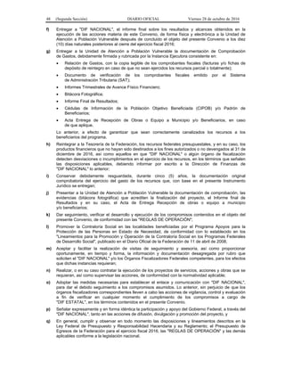 48 (Segunda Sección) DIARIO OFICIAL Viernes 28 de octubre de 2016
f) Entregar a "DIF NACIONAL", el informe final sobre los resultados y alcances obtenidos en la
ejecución de las acciones materia de este Convenio, de forma física y electrónica a la Unidad de
Atención a Población Vulnerable después de concluido el objeto del presente Convenio a los diez
(10) días naturales posteriores al cierre del ejercicio fiscal 2016;
g) Entregar a la Unidad de Atención a Población Vulnerable la documentación de Comprobación
de Gastos, debidamente firmada y rubricada por la Instancia Ejecutora consistente en:
 Relación de Gastos, con la copia legible de los comprobantes fiscales (facturas y/o fichas de
depósito de reintegro en caso de que no sean ejercidos los recursos parcial o totalmente);
 Documento de verificación de los comprobantes fiscales emitido por el Sistema
de Administración Tributaria (SAT);
 Informes Trimestrales de Avance Físico Financiero;
 Bitácora Fotográfica;
 Informe Final de Resultados;
 Cédulas de Información de la Población Objetivo Beneficiada (CIPOB) y/o Padrón de
Beneficiarios;
 Acta Entrega de Recepción de Obras o Equipo a Municipio y/o Beneficiarios, en caso
de que aplique.
Lo anterior, a efecto de garantizar que sean correctamente canalizados los recursos a los
beneficiarios del programa.
h) Reintegrar a la Tesorería de la Federación, los recursos federales presupuestales, y en su caso, los
productos financieros que no hayan sido destinados a los fines autorizados o no devengados al 31 de
diciembre de 2016, así como aquellos en que "DIF NACIONAL" o algún órgano de fiscalización
detecten desviaciones o incumplimientos en el ejercicio de los recursos, en los términos que señalen
las disposiciones aplicables, debiendo informar por escrito a la Dirección de Finanzas de
"DIF NACIONAL" lo anterior;
i) Conservar debidamente resguardada, durante cinco (5) años, la documentación original
comprobatoria del ejercicio del gasto de los recursos que, con base en el presente Instrumento
Jurídico se entregan;
j) Presentar a la Unidad de Atención a Población Vulnerable la documentación de comprobación, las
evidencias (bitácora fotográfica) que acrediten la finalización del proyecto, el Informe final de
Resultados y en su caso, el Acta de Entrega Recepción de obras o equipo a municipio
y/o beneficiarios;
k) Dar seguimiento, verificar el desarrollo y ejecución de los compromisos contenidos en el objeto del
presente Convenio, de conformidad con las "REGLAS DE OPERACIÓN";
l) Promover la Contraloría Social en las localidades beneficiadas por el Programa Apoyos para la
Protección de las Personas en Estado de Necesidad, de conformidad con lo establecido en los
"Lineamientos para la Promoción y Operación de la Contraloría Social en los Programas Federales
de Desarrollo Social", publicado en el Diario Oficial de la Federación de 11 de abril de 2008;
m) Aceptar y facilitar la realización de visitas de seguimiento y asesoría, así como proporcionar
oportunamente, en tiempo y forma, la información y documentación desagregada por rubro que
soliciten el "DIF NACIONAL" y/o los Órganos Fiscalizadores Federales competentes, para los efectos
que dichas instancias requieran;
n) Realizar, o en su caso contratar la ejecución de los proyectos de servicios, acciones y obras que se
requieran, así como supervisar las acciones, de conformidad con la normatividad aplicable;
o) Adoptar las medidas necesarias para establecer el enlace y comunicación con "DIF NACIONAL",
para dar el debido seguimiento a los compromisos asumidos. Lo anterior, sin perjuicio de que los
órganos fiscalizadores correspondientes lleven a cabo las acciones de vigilancia, control y evaluación
a fin de verificar en cualquier momento el cumplimiento de los compromisos a cargo de
"DIF ESTATAL", en los términos contenidos en el presente Convenio.
p) Señalar expresamente y en forma idéntica la participación y apoyo del Gobierno Federal, a través del
"DIF NACIONAL", tanto en las acciones de difusión, divulgación y promoción del proyecto, y
q) En general, cumplir y observar en todo momento las disposiciones y lineamientos descritos en la
Ley Federal de Presupuesto y Responsabilidad Hacendaria y su Reglamento; el Presupuesto de
Egresos de la Federación para el ejercicio fiscal 2016, las "REGLAS DE OPERACIÓN" y las demás
aplicables conforme a la legislación nacional.
 