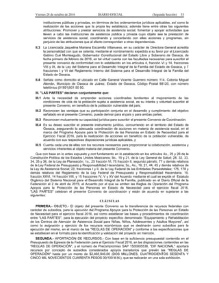 Viernes 28 de octubre de 2016 DIARIO OFICIAL (Segunda Sección) 53
instituciones públicas y privadas, en términos de los ordenamientos jurídicos aplicables, así como la
realización de las acciones que la propia ley establezca; además tiene entre otras las siguientes
atribuciones: Promover y prestar servicios de asistencia social; fomentar y apoyar actividades que
lleven a cabo las instituciones de asistencia pública y privada cuyo objeto sea la prestación de
servicios de asistencia social, coordinando y concertando con ellas acciones y programas, sin
perjuicio de las atribuciones que al efecto correspondan a otras dependencias.
II.3 La Licenciada Jaquelina Mariana Escamilla Villanueva, en su carácter de Directora General acredita
la personalidad con que se ostenta, mediante el nombramiento expedido a su favor por el Licenciado
Gabino Cué Monteagudo, Gobernador Constitucional del Estado Libre y Soberano de Oaxaca, de
fecha primero de febrero de 2016, en tal virtud cuenta con las facultades necesarias para suscribir el
presente convenio de conformidad con lo establecido en los artículos 4, fracción VI y 14, fracciones
VIII y IX, de la Ley del Sistema para el Desarrollo Integral de la Familia del Estado de Oaxaca, y 7
fracciones I y VI del Reglamento Interno del Sistema para el Desarrollo Integral de la Familia del
Estado de Oaxaca.
II.4 Señala como domicilio el ubicado en Calle General Vicente Guerrero número 114, Colonia Miguel
Alemán, Municipio de Oaxaca de Juárez, Estado de Oaxaca, Código Postal 68120, con número
telefónico (01951)501 50 50.
III. "LAS PARTES" declaran conjuntamente que:
III.1 Ante la necesidad de emprender acciones coordinadas tendientes al mejoramiento de las
condiciones de vida de la población sujeta a asistencia social, es su interés y voluntad suscribir el
presente Convenio, en beneficio de la población vulnerable del país;
III.2 Reconocen las ventajas que su participación conjunta en el desarrollo y cumplimiento del objetivo
señalado en el presente Convenio, puede derivar para el país y para ambas partes;
III.3 Reconocen mutuamente su capacidad jurídica para suscribir el presente Convenio de Coordinación;
III.4 Es su deseo suscribir el presente instrumento jurídico, concurriendo en el territorio del Estado de
Oaxaca, asegurando la adecuada coordinación de acciones en materia de asistencia social, en el
marco del Programa Apoyos para la Protección de las Personas en Estado de Necesidad para el
Ejercicio Fiscal 2016, para la realización de acciones en beneficio de la población vulnerable, de
acuerdo con sus respectivas disposiciones jurídicas aplicables, y
III.5 Cuenta cada una de ellas con los recursos necesarios para proporcionar la colaboración, asistencia y
servicios inherentes al objeto materia del presente Convenio.
Que con base en lo antes expuesto y con fundamento en lo establecido en los artículos 4o., 25 y 26 de la
Constitución Política de los Estados Unidos Mexicanos; 9o., 19 y 21, de la Ley General de Salud; 28, 32, 33,
34, 35 y 36, de la Ley de Planeación; 1o., 25 fracción VI, 75 fracción II, segundo párrafo, 77 y demás relativos
de la Ley Federal de Presupuesto y Responsabilidad Hacendaria; 3o., 4o., 19, 21, 44, 45 y demás relativos de
la Ley de Asistencia Social; 22, fracciones I y II, de la Ley Federal de las Entidades Paraestatales; 175, 178 y
demás relativos del Reglamento de la Ley Federal de Presupuesto y Responsabilidad Hacendaria; 19,
fracción XXVI, 14 fracción VIII, y 15 fracciones IV, V y XV del Acuerdo mediante el cual se expide el Estatuto
Orgánico del Sistema Nacional para el Desarrollo Integral de la Familia, publicado en el Diario Oficial de la
Federación el 2 de abril de 2015; el Acuerdo por el que se emiten las Reglas de Operación del Programa
Apoyos para la Protección de las Personas en Estado de Necesidad para el ejercicio fiscal 2016,
"LAS PARTES" celebran el presente Convenio de coordinación y están de acuerdo en sujetarse a las
siguientes:
CLÁUSULAS
PRIMERA.- OBJETO.- El objeto del presente Convenio es la transferencia de recursos federales con
carácter de subsidios, para la ejecución del Programa Apoyos para la Protección de las Personas en Estado
de Necesidad para el ejercicio fiscal 2016, así como establecer las bases y procedimientos de coordinación
entre "LAS PARTES", para la ejecución del proyecto específico denominado "Equipamiento y Rehabilitación
de los Centros de Atención de Asistencia Social para Niñas, Niños, Adolescentes y Adultos Mayores", así
como la asignación y ejercicio de los recursos económicos que se destinarán como subsidios para la
ejecución del mismo, en el marco de las "REGLAS DE OPERACIÓN" y conforme a las especificaciones que
se establecen en el formato para la identificación y validación del proyecto en mención.
SEGUNDA.- APORTACIÓN DE RECURSOS.- Con base en la suficiencia presupuestal contenida en el
Presupuesto de Egresos de la Federación para el Ejercicio Fiscal 2016, en las disposiciones contenidas en las
"REGLAS DE OPERACIÓN", y el número de Precompromiso SAP 1500005538, "DIF NACIONAL" aportará
recursos por concepto de subsidios considerados apoyos transitorios que prevén las "REGLAS DE
OPERACIÓN" hasta por un monto de $2,465,940.00 (DOS MILLONES, CUATROCIENTOS SESENTA Y
CINCO MIL NOVECIENTOS CUARENTA PESOS 00/100 M.N.), que se radicarán en una sola exhibición.
 