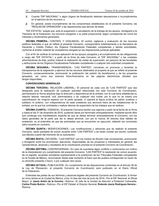 64 (Segunda Sección) DIARIO OFICIAL Viernes 28 de octubre de 2016
i) Cuando "DIF NACIONAL" o algún órgano de fiscalización detecten desviaciones o incumplimientos
en el ejercicio de los recursos, y
j) En general, exista incumplimiento de los compromisos establecidos en el presente Convenio, las
"REGLAS DE OPERACIÓN" y las disposiciones que derivan de éstas.
"DIF ESTATAL" acepta que, ante la suspensión o cancelación de la entrega de los apoyos, reintegrará a la
Tesorería de la Federación, los recursos otorgados o su parte proporcional, según corresponda así como los
intereses y rendimientos generados.
DÉCIMA PRIMERA.- CONTROL Y VIGILANCIA.- El control, vigilancia y evaluación de los recursos
públicos federales a que se refiere el presente Convenio, corresponderá indistintamente a la Secretaría de
Hacienda y Crédito Público, los Órganos Fiscalizadores Federales competentes y demás autoridades,
conforme al ámbito material de competencia otorgado en las disposiciones jurídicas aplicables.
Con el fin de verificar la correcta aplicación de los apoyos otorgados y el cumplimiento de las obligaciones
a cargo del "DIF ESTATAL", a partir de la firma de este Convenio, el "DIF NACIONAL" o las unidades
administrativas de éste, podrán ordenar la realización de visitas de supervisión, sin perjuicio de las facultades
y atribuciones de los Órganos Fiscalizadores Federales competentes o cualquier otra autoridad competente.
DÉCIMA SEGUNDA.- TRANSPARENCIA.- "LAS PARTES", convienen en promover y fomentar la
transparencia de la asignación y ejercicio de los recursos destinados al proyecto al que se refiere el presente
Convenio; consecuentemente, promoverán la publicación del padrón de beneficiarios y de los proyectos
apoyados, así como sus avances físico-financieros en las páginas electrónicas oficiales que
tengan disponibles.
CONVENCIONES GENERALES
DÉCIMA TERCERA.- RELACIÓN LABORAL.- El personal de cada una de "LAS PARTES" que sea
designado para la realización de cualquier actividad relacionada con este Convenio de Coordinación,
permanecerá en forma absoluta bajo la dirección y dependencia de la entidad, con la cual tiene establecida su
relación laboral, mercantil, civil, administrativa o de cualquier otra índole, por lo que no se creará una
subordinación de ninguna especie con la parte opuesta, ni operará la figura jurídica de patrón sustituto o
solidario; lo anterior, con independencia de estar prestando sus servicios fuera de las instalaciones de la
entidad, por la que fue contratada o realizar labores de supervisión de los trabajos que se realicen.
DÉCIMA CUARTA.- VIGENCIA.- El presente Convenio tendrá una vigencia a partir de la fecha de su firma
y hasta el día 31 de diciembre de 2016, pudiendo darse por terminado anticipadamente, mediante escrito libre
que contenga una manifestación explícita de que se desea terminar anticipadamente el Convenio, con los
datos generales de la parte que así lo desea terminar, con por lo menos 30 (treinta) días hábiles de
antelación, en el entendido de que las actividades que se encuentren en ejecución, deberán ser concluidas
salvo acuerdo en contrario.
DÉCIMA QUINTA.- MODIFICACIONES.- Las modificaciones o adiciones que se realicen al presente
Convenio, serán pactadas de común acuerdo entre "LAS PARTES" y se harán constar por escrito, surtiendo
sus efectos a partir del momento de su suscripción.
DÉCIMA SEXTA.- DIFUSIÓN.- "LAS PARTES", por los medios de difusión más convenientes, promoverán
y divulgarán entre los promotores, ejecutores, responsables de los proyectos e interesados en general, las
características, alcances y resultados de la coordinación prevista en el presente Convenio de Coordinación.
DÉCIMA SÉPTIMA.- CONTROVERSIAS.- En caso de suscitarse algún conflicto o controversia con motivo
de la interpretación y/o cumplimiento del presente Convenio, "LAS PARTES" lo resolverán de común acuerdo;
de no lograrlo, acuerdan someterse expresamente a la jurisdicción de los Tribunales Federales competentes
en la Ciudad de México, renunciando desde este momento al fuero que les pudiera corresponder en razón de
su domicilio presente o futuro, o por cualquier otra causa.
DÉCIMA OCTAVA.- PUBLICACIÓN.- En cumplimiento de las disposiciones contenidas en el artículo 36 de
la Ley de Planeación, el presente Convenio de Coordinación será publicado en el Diario Oficial
de la Federación.
Enteradas las partes de sus términos y alcances legales del presente Convenio de Coordinación, lo firman
en cinco tantos en la Ciudad de México, a los 14 días del mes de junio de 2016.- Por el DIF Nacional: el Oficial
Mayor, J. Jesús Antón de la Concha.- Rúbrica.- El Jefe de la Unidad de Atención a Población Vulnerable,
Carlos Prado Butrón.- Rúbrica.- Por el DIF Estatal: el Director General, Rolando Jesús Rodríguez Herrera.-
Rúbrica.
 