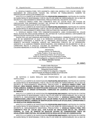 94 (Segunda Sección) DIARIO OFICIAL Viernes 28 de octubre de 2016
6.- VEHICULO MARCA FORD, TIPO VAGONETA, LINEA VAN, MODELO 1979, COLOR VERDE, CON
ENGOMADO DE CIRCULACION TVZ3220, DEL ESTADO DE PUEBLA-MEXICO, NUMERO DE
IDENTIFICACION VEHICULAR E04BBEE1631.
AFECTO A LA CARPETA DE INVESTIGACIÓN FED/PUE/PBL/0000026/2016, INSTRUIDA EN CONTRA
DE QUIEN RESULTE RESPONSABLE, POR EL DELITO DE ROBO DE HIDROCARBURO, EN LA QUE SE
DECRETO EL ASEGURAMIENTO MINISTERIAL PRECAUTORIO DEL SIGUIENTE VEHICULO:
1.- VEHICULO MARCA FORD TIPO CAMIONETA PICK UP, COLOR ROJO, SIN PLACAS DE
CIRCULACION, CON ENGOMADO SH72441, DEL ESTADO DE PUEBLA-MEXICO, CON NUMERO DE
IDENTIFICACION VEHICULAR 3FTEF15Y7SMA14745.
AFECTO A LA CARPETA DE INVESTIGACIÓN FED/PUE/PBL/0003059/2015, INSTRUIDA EN CONTRA
DE QUIEN RESULTE RESPONSABLE, POR EL DELITO DE ROBO DE HIDROCARBURO, EN LA QUE SE
DECRETO EL ASEGURAMIENTO MINISTERIAL PRECAUTORIO DEL SIGUIENTE VEHICULO:
1.- VEHICULO MARCA FORD TIPO CAMIONETA/VAGONETA, LINEA ECONOLINE/E150, COLOR
ROJO, PLACAS DE CIRCULACION XWS6109, DEL ESTADO DE TLAXCALA-MEXICO, CON NUMERO DE
IDENTIFICACION VEHICULAR 1FTRE14202HA34079.
RAZÓN POR LAS QUE DEBERAN ABSTENERSE DE ENAJENARLO, GRABARLO O HIPOTECARLO Y
QUE DE NO MANIFESTAR LO QUE A SU DERECHO CONVENGA EN UN TERMINO DE 90 DÍAS
NATURALES CONTADOS A PARTIR DE LA PRESENTE NOTIFICACIÓN, ANTE EL LICENCIADO
ROBERTO SALVADOR CARREON, AGENTE DEL MINISTERIO PÚBLICO DE LA FEDARACIÓN,
ADSCRITO A LA AGENCIA PRIMERA INVESTIGADORA, CON DOMICILIO EN KILOMETRO 2.5 DE LA
CARRETERA RECTA A CHOLULA, COLONIA EX HACIENDA DE ZAVALETA, PUEBLA, PUEBLA,
CAUSARA ABANDONO A FAVOR DEL GOBIERNO FEDERAL.
Atentamente.
Sufragio Efectivo. No Reelección.
Puebla, Puebla a 19 de mayo de 2016.
Agente del Ministerio Público de la Federación
Titular de la Agencia Primera Investigadora Puebla
de la Unidad de Investigación y Litigación en el Estado de Puebla
Lic. Roberto Salvador Carreón
Rúbrica.
(R.- 438947)
Estados Unidos Mexicanos
Procuraduría General de la República
Delegación Estatal Puebla
Fiscalía I de la Unidad de Investigación y Litigación
Agencia Segunda del Ministerio Público de la Federación
PUBLICACIÓN POR EDICTO
SE NOTIFICA A QUIEN RESULTE SER PROPIETARIO DE LAS SIGUIENTES UNIDADES
VEHICULARES:
AFECTO A LA CARPETA DE INVESTIGACIÓN FED/PUE/PBL/0001207/2015, INSTRUIDA EN CONTRA
DE QUIEN RESULTE RESPONSABLE, POR EL DELITO DE ROBO DE HIDROCARBURO, EN LA QUE SE
DECRETÓ EL ASEGURAMIENTO MINISTERIAL PRECAUTORIO: 1. VEHÍCULO MARCA FORD, TIPO
PICK-UP, LÍNEA RANGER, MODELO 1989, COLOR CAFÉ, PLACAS DE CIRCULACIÓN SH-21-418 DE
PUEBLA-MÉXICO, NÚMERO DE IDENTIFICACIÓN VEHICULAR 1FTCR10A9KUB59452, CORRESPONDE
A UN VEHÍCULO DE ORIGEN EXTRANJERO, FABRICADO EN LOUISVILLE KY-ESTADOS UNIDOS
DE AMERICA.
AFECTO A LA CARPETA DE INVESTIGACIÓN FED/PUE/PBL/0001249/2015, INSTRUIDA EN CONTRA
DE QUIEN RESULTE RESPONSABLE, POR EL DELITO DE ROBO DE HIDROCARBURO, EN LA QUE SE
DECRETÓ EL ASEGURAMIENTO MINISTERIAL PRECAUTORIO: 1. VEHÍCULO MARCA FORD, TIPO
CAMION/CHASIS, LÍNEA F-600, MODELO 1967, COLOR VERDE, PLACAS DE CIRCULACIÓN XF-87-728
DE VERACRUZ-MÉXICO, NÚMERO DE IDENTIFICACIÓN VEHICULAR AF5JGL26246, CORRESPONDE A
UN VEHÍCULO DE ORIGEN NACIONAL.
AFECTO A LA CARPETA DE INVESTIGACIÓN FED/PUE/PBL/0002723/2015, INSTRUIDA EN CONTRA
DE QUIEN RESULTE RESPONSABLE, POR EL DELITO DE ROBO DE HIDROCARBURO, EN LA QUE SE
DECRETÓ EL ASEGURAMIENTO MINISTERIAL PRECAUTORIO: 1. VEHÍCULO MARCA FORD, TIPO
CAMIONETA PICK UP, COLOR AZUL, CON PLACAS DE CIRCULACIÓN 804-JVL DEL DISTRITO
FEDERAL, EL CUAL SE APRECIÓ EN REGULAR ESTADO DE CONSERVACIÓN TANTO EN
HOJALATERÍA COMO PINTURA, SUS NEUMÁTICOS EN REGULAR ESTADO DE CONSERVACIÓN.
AFECTO A LA CARPETA DE INVESTIGACIÓN FED/PUE/PBL/0002740/2015, INSTRUIDA EN CONTRA
DE QUIEN RESULTE RESPONSABLE, POR EL DELITO DE ROBO DE HIDROCARBURO, EN LA QUE SE
 